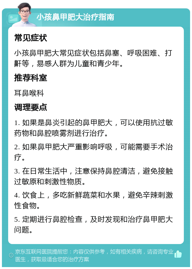 小孩鼻甲肥大治疗指南 常见症状 小孩鼻甲肥大常见症状包括鼻塞、呼吸困难、打鼾等，易感人群为儿童和青少年。 推荐科室 耳鼻喉科 调理要点 1. 如果是鼻炎引起的鼻甲肥大，可以使用抗过敏药物和鼻腔喷雾剂进行治疗。 2. 如果鼻甲肥大严重影响呼吸，可能需要手术治疗。 3. 在日常生活中，注意保持鼻腔清洁，避免接触过敏原和刺激性物质。 4. 饮食上，多吃新鲜蔬菜和水果，避免辛辣刺激性食物。 5. 定期进行鼻腔检查，及时发现和治疗鼻甲肥大问题。