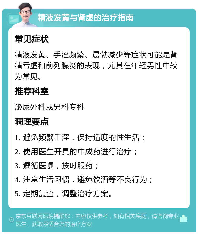 精液发黄与肾虚的治疗指南 常见症状 精液发黄、手淫频繁、晨勃减少等症状可能是肾精亏虚和前列腺炎的表现，尤其在年轻男性中较为常见。 推荐科室 泌尿外科或男科专科 调理要点 1. 避免频繁手淫，保持适度的性生活； 2. 使用医生开具的中成药进行治疗； 3. 遵循医嘱，按时服药； 4. 注意生活习惯，避免饮酒等不良行为； 5. 定期复查，调整治疗方案。