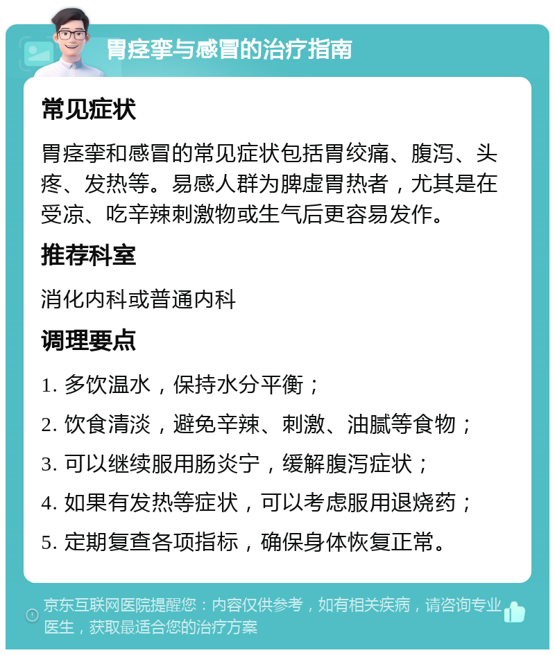 胃痉挛与感冒的治疗指南 常见症状 胃痉挛和感冒的常见症状包括胃绞痛、腹泻、头疼、发热等。易感人群为脾虚胃热者，尤其是在受凉、吃辛辣刺激物或生气后更容易发作。 推荐科室 消化内科或普通内科 调理要点 1. 多饮温水，保持水分平衡； 2. 饮食清淡，避免辛辣、刺激、油腻等食物； 3. 可以继续服用肠炎宁，缓解腹泻症状； 4. 如果有发热等症状，可以考虑服用退烧药； 5. 定期复查各项指标，确保身体恢复正常。