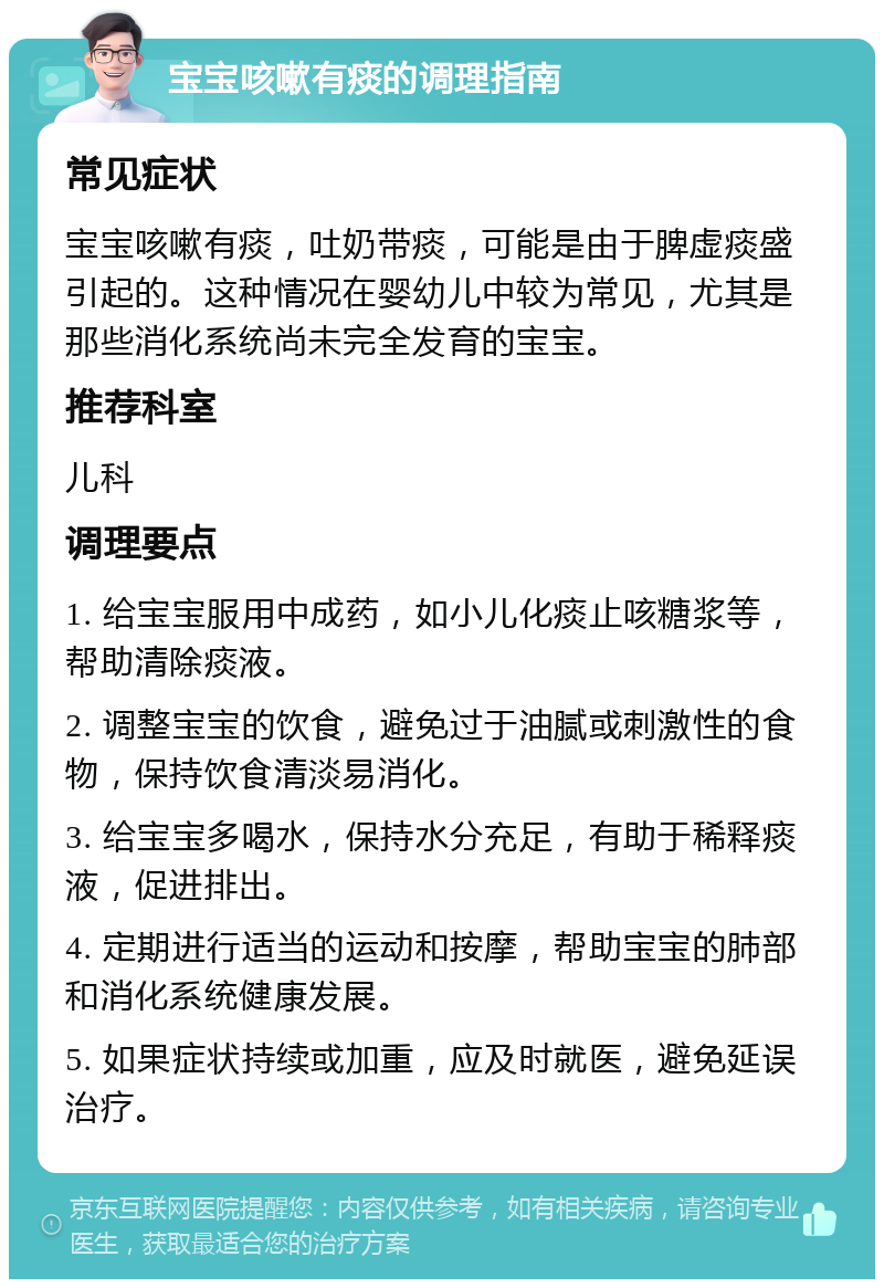 宝宝咳嗽有痰的调理指南 常见症状 宝宝咳嗽有痰，吐奶带痰，可能是由于脾虚痰盛引起的。这种情况在婴幼儿中较为常见，尤其是那些消化系统尚未完全发育的宝宝。 推荐科室 儿科 调理要点 1. 给宝宝服用中成药，如小儿化痰止咳糖浆等，帮助清除痰液。 2. 调整宝宝的饮食，避免过于油腻或刺激性的食物，保持饮食清淡易消化。 3. 给宝宝多喝水，保持水分充足，有助于稀释痰液，促进排出。 4. 定期进行适当的运动和按摩，帮助宝宝的肺部和消化系统健康发展。 5. 如果症状持续或加重，应及时就医，避免延误治疗。