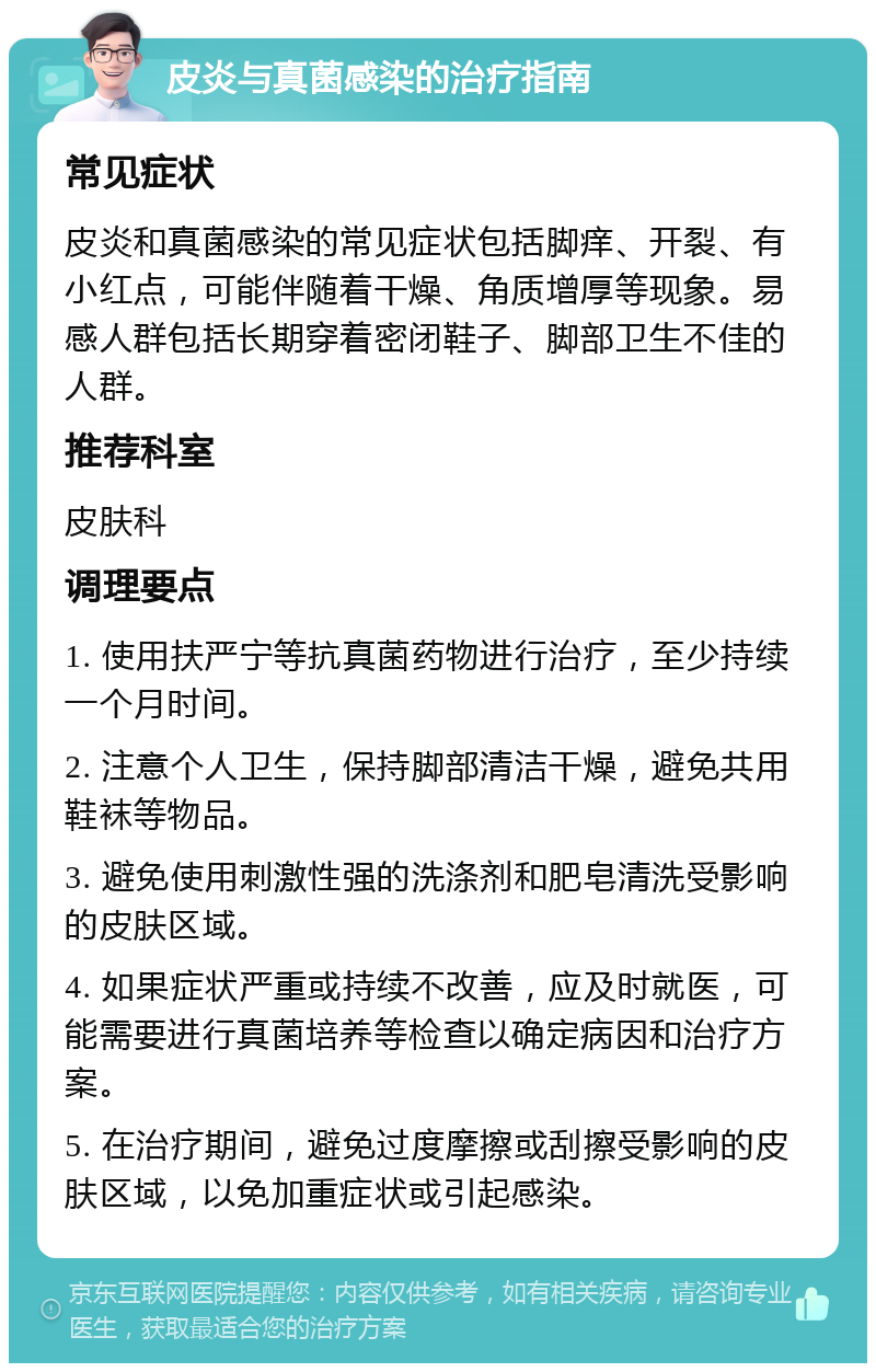 皮炎与真菌感染的治疗指南 常见症状 皮炎和真菌感染的常见症状包括脚痒、开裂、有小红点，可能伴随着干燥、角质增厚等现象。易感人群包括长期穿着密闭鞋子、脚部卫生不佳的人群。 推荐科室 皮肤科 调理要点 1. 使用扶严宁等抗真菌药物进行治疗，至少持续一个月时间。 2. 注意个人卫生，保持脚部清洁干燥，避免共用鞋袜等物品。 3. 避免使用刺激性强的洗涤剂和肥皂清洗受影响的皮肤区域。 4. 如果症状严重或持续不改善，应及时就医，可能需要进行真菌培养等检查以确定病因和治疗方案。 5. 在治疗期间，避免过度摩擦或刮擦受影响的皮肤区域，以免加重症状或引起感染。