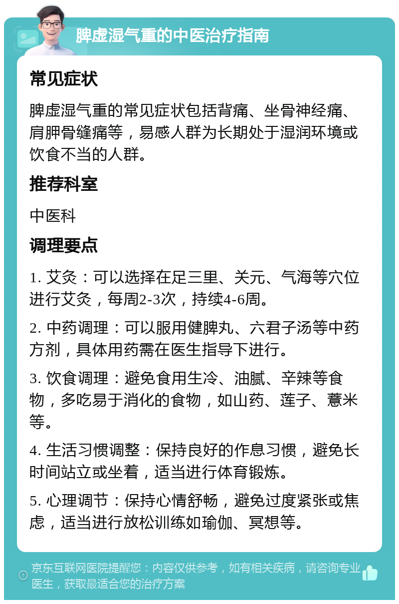 脾虚湿气重的中医治疗指南 常见症状 脾虚湿气重的常见症状包括背痛、坐骨神经痛、肩胛骨缝痛等，易感人群为长期处于湿润环境或饮食不当的人群。 推荐科室 中医科 调理要点 1. 艾灸：可以选择在足三里、关元、气海等穴位进行艾灸，每周2-3次，持续4-6周。 2. 中药调理：可以服用健脾丸、六君子汤等中药方剂，具体用药需在医生指导下进行。 3. 饮食调理：避免食用生冷、油腻、辛辣等食物，多吃易于消化的食物，如山药、莲子、薏米等。 4. 生活习惯调整：保持良好的作息习惯，避免长时间站立或坐着，适当进行体育锻炼。 5. 心理调节：保持心情舒畅，避免过度紧张或焦虑，适当进行放松训练如瑜伽、冥想等。