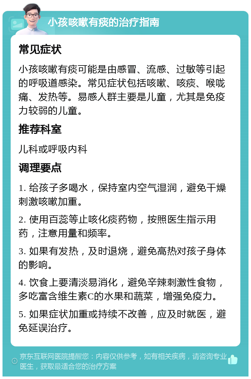 小孩咳嗽有痰的治疗指南 常见症状 小孩咳嗽有痰可能是由感冒、流感、过敏等引起的呼吸道感染。常见症状包括咳嗽、咳痰、喉咙痛、发热等。易感人群主要是儿童，尤其是免疫力较弱的儿童。 推荐科室 儿科或呼吸内科 调理要点 1. 给孩子多喝水，保持室内空气湿润，避免干燥刺激咳嗽加重。 2. 使用百蕊等止咳化痰药物，按照医生指示用药，注意用量和频率。 3. 如果有发热，及时退烧，避免高热对孩子身体的影响。 4. 饮食上要清淡易消化，避免辛辣刺激性食物，多吃富含维生素C的水果和蔬菜，增强免疫力。 5. 如果症状加重或持续不改善，应及时就医，避免延误治疗。