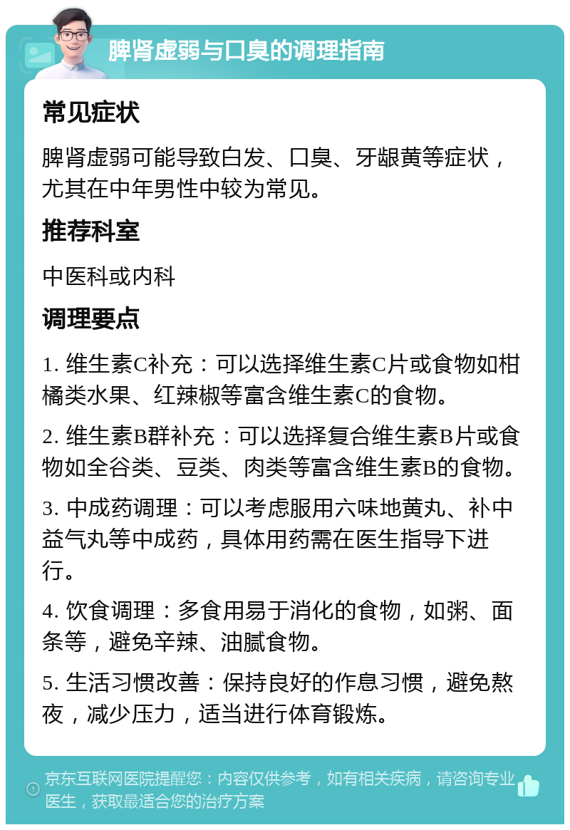 脾肾虚弱与口臭的调理指南 常见症状 脾肾虚弱可能导致白发、口臭、牙龈黄等症状，尤其在中年男性中较为常见。 推荐科室 中医科或内科 调理要点 1. 维生素C补充：可以选择维生素C片或食物如柑橘类水果、红辣椒等富含维生素C的食物。 2. 维生素B群补充：可以选择复合维生素B片或食物如全谷类、豆类、肉类等富含维生素B的食物。 3. 中成药调理：可以考虑服用六味地黄丸、补中益气丸等中成药，具体用药需在医生指导下进行。 4. 饮食调理：多食用易于消化的食物，如粥、面条等，避免辛辣、油腻食物。 5. 生活习惯改善：保持良好的作息习惯，避免熬夜，减少压力，适当进行体育锻炼。