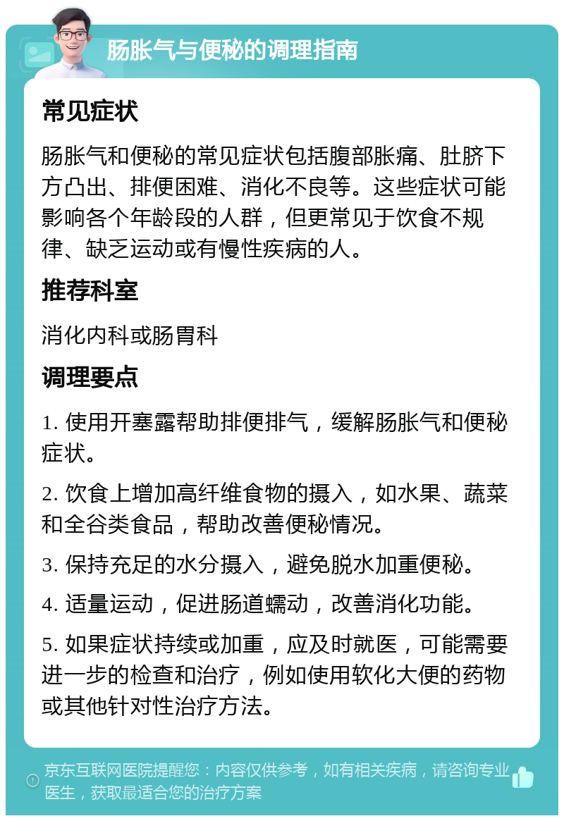 肠胀气与便秘的调理指南 常见症状 肠胀气和便秘的常见症状包括腹部胀痛、肚脐下方凸出、排便困难、消化不良等。这些症状可能影响各个年龄段的人群，但更常见于饮食不规律、缺乏运动或有慢性疾病的人。 推荐科室 消化内科或肠胃科 调理要点 1. 使用开塞露帮助排便排气，缓解肠胀气和便秘症状。 2. 饮食上增加高纤维食物的摄入，如水果、蔬菜和全谷类食品，帮助改善便秘情况。 3. 保持充足的水分摄入，避免脱水加重便秘。 4. 适量运动，促进肠道蠕动，改善消化功能。 5. 如果症状持续或加重，应及时就医，可能需要进一步的检查和治疗，例如使用软化大便的药物或其他针对性治疗方法。