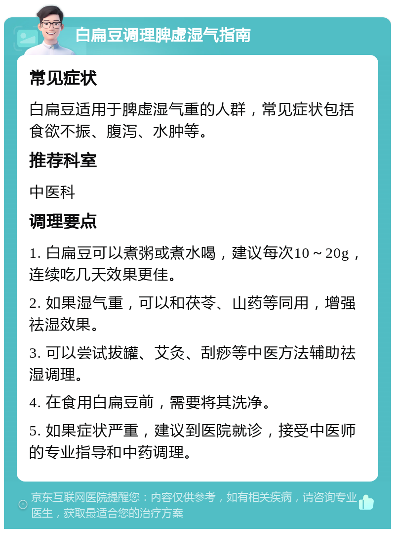 白扁豆调理脾虚湿气指南 常见症状 白扁豆适用于脾虚湿气重的人群，常见症状包括食欲不振、腹泻、水肿等。 推荐科室 中医科 调理要点 1. 白扁豆可以煮粥或煮水喝，建议每次10～20g，连续吃几天效果更佳。 2. 如果湿气重，可以和茯苓、山药等同用，增强祛湿效果。 3. 可以尝试拔罐、艾灸、刮痧等中医方法辅助祛湿调理。 4. 在食用白扁豆前，需要将其洗净。 5. 如果症状严重，建议到医院就诊，接受中医师的专业指导和中药调理。