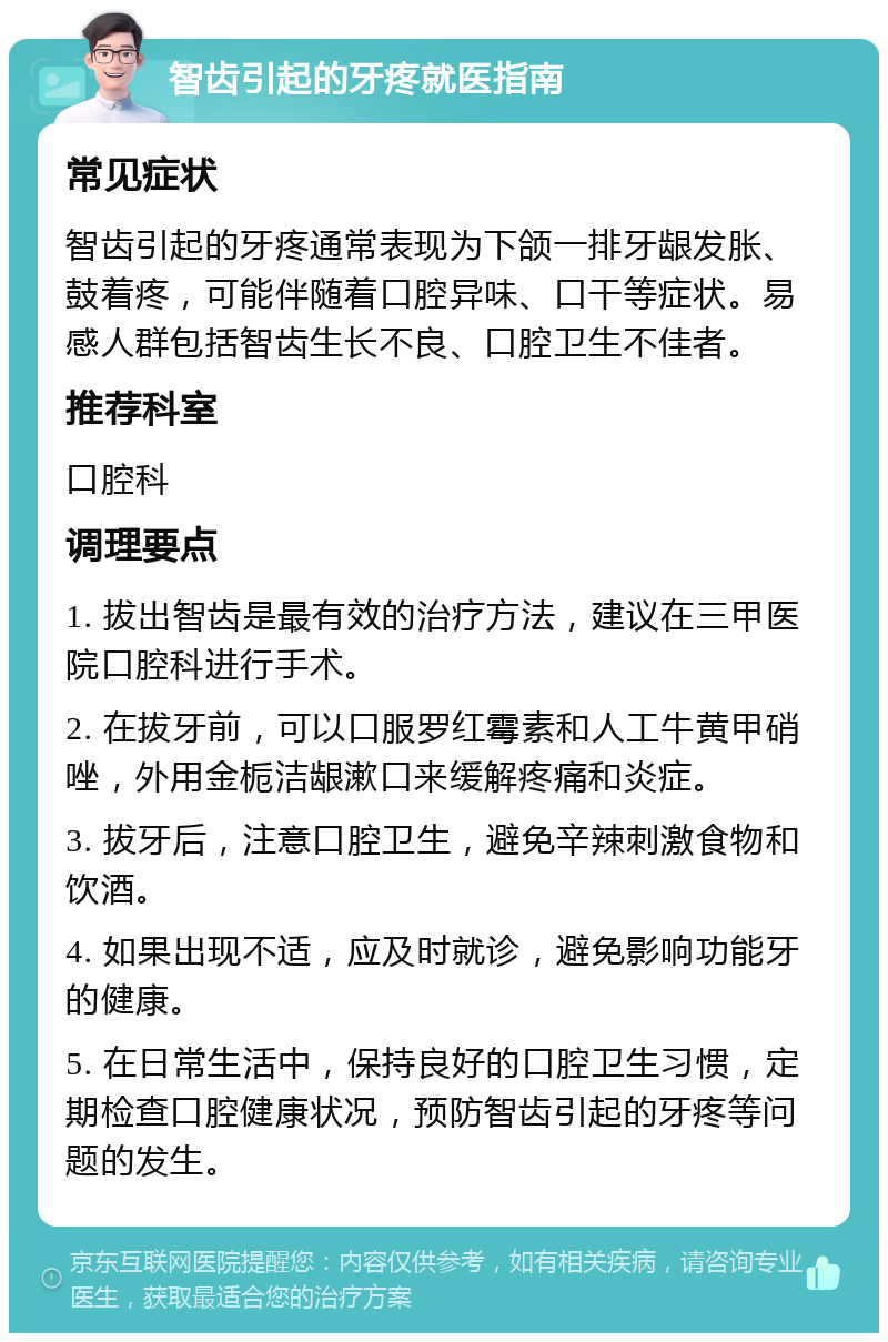 智齿引起的牙疼就医指南 常见症状 智齿引起的牙疼通常表现为下颌一排牙龈发胀、鼓着疼，可能伴随着口腔异味、口干等症状。易感人群包括智齿生长不良、口腔卫生不佳者。 推荐科室 口腔科 调理要点 1. 拔出智齿是最有效的治疗方法，建议在三甲医院口腔科进行手术。 2. 在拔牙前，可以口服罗红霉素和人工牛黄甲硝唑，外用金栀洁龈漱口来缓解疼痛和炎症。 3. 拔牙后，注意口腔卫生，避免辛辣刺激食物和饮酒。 4. 如果出现不适，应及时就诊，避免影响功能牙的健康。 5. 在日常生活中，保持良好的口腔卫生习惯，定期检查口腔健康状况，预防智齿引起的牙疼等问题的发生。