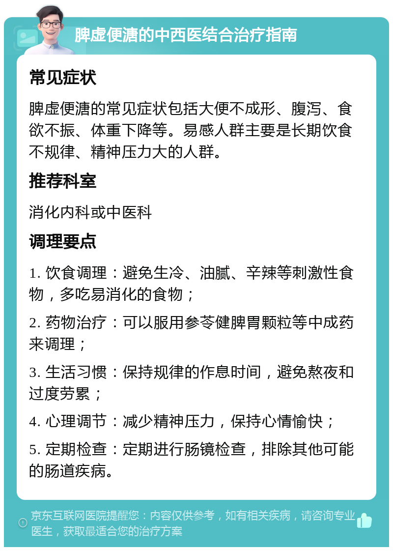 脾虚便溏的中西医结合治疗指南 常见症状 脾虚便溏的常见症状包括大便不成形、腹泻、食欲不振、体重下降等。易感人群主要是长期饮食不规律、精神压力大的人群。 推荐科室 消化内科或中医科 调理要点 1. 饮食调理：避免生冷、油腻、辛辣等刺激性食物，多吃易消化的食物； 2. 药物治疗：可以服用参苓健脾胃颗粒等中成药来调理； 3. 生活习惯：保持规律的作息时间，避免熬夜和过度劳累； 4. 心理调节：减少精神压力，保持心情愉快； 5. 定期检查：定期进行肠镜检查，排除其他可能的肠道疾病。