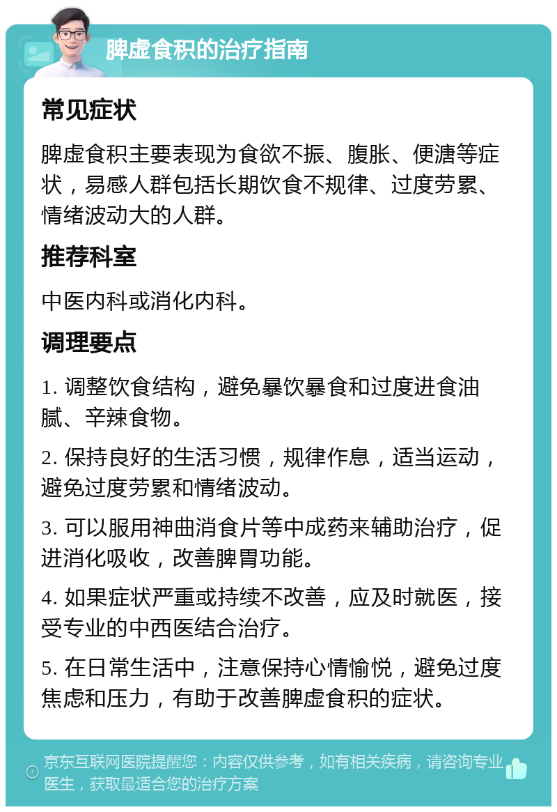 脾虚食积的治疗指南 常见症状 脾虚食积主要表现为食欲不振、腹胀、便溏等症状，易感人群包括长期饮食不规律、过度劳累、情绪波动大的人群。 推荐科室 中医内科或消化内科。 调理要点 1. 调整饮食结构，避免暴饮暴食和过度进食油腻、辛辣食物。 2. 保持良好的生活习惯，规律作息，适当运动，避免过度劳累和情绪波动。 3. 可以服用神曲消食片等中成药来辅助治疗，促进消化吸收，改善脾胃功能。 4. 如果症状严重或持续不改善，应及时就医，接受专业的中西医结合治疗。 5. 在日常生活中，注意保持心情愉悦，避免过度焦虑和压力，有助于改善脾虚食积的症状。