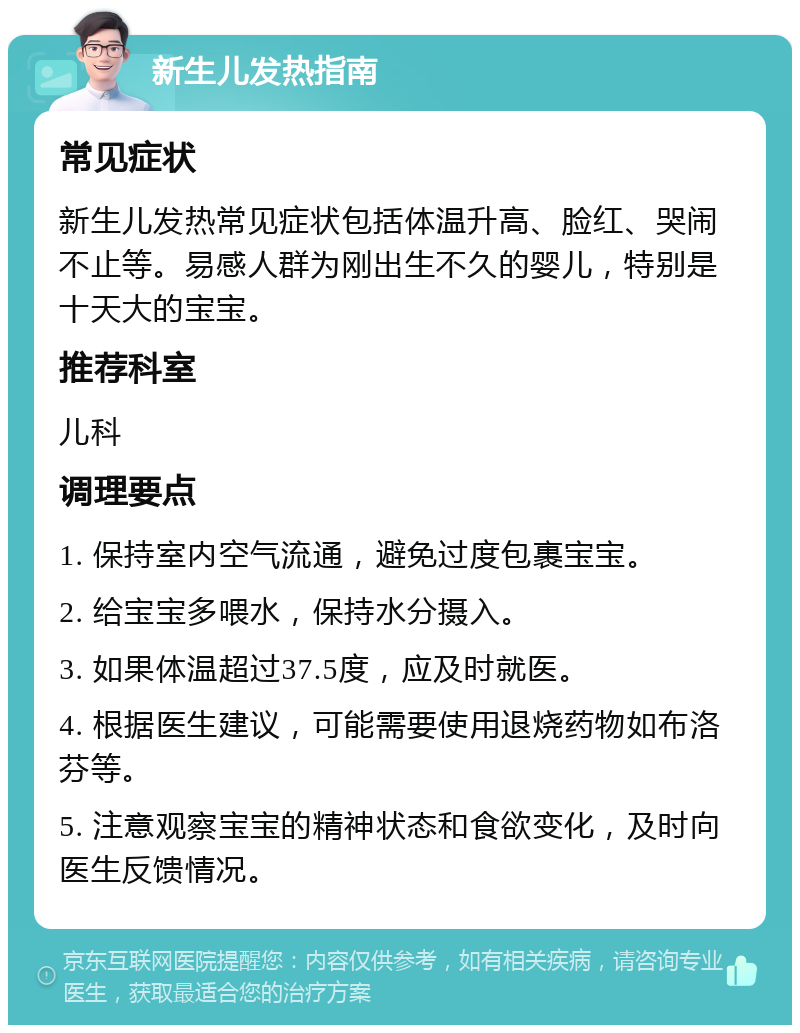 新生儿发热指南 常见症状 新生儿发热常见症状包括体温升高、脸红、哭闹不止等。易感人群为刚出生不久的婴儿，特别是十天大的宝宝。 推荐科室 儿科 调理要点 1. 保持室内空气流通，避免过度包裹宝宝。 2. 给宝宝多喂水，保持水分摄入。 3. 如果体温超过37.5度，应及时就医。 4. 根据医生建议，可能需要使用退烧药物如布洛芬等。 5. 注意观察宝宝的精神状态和食欲变化，及时向医生反馈情况。