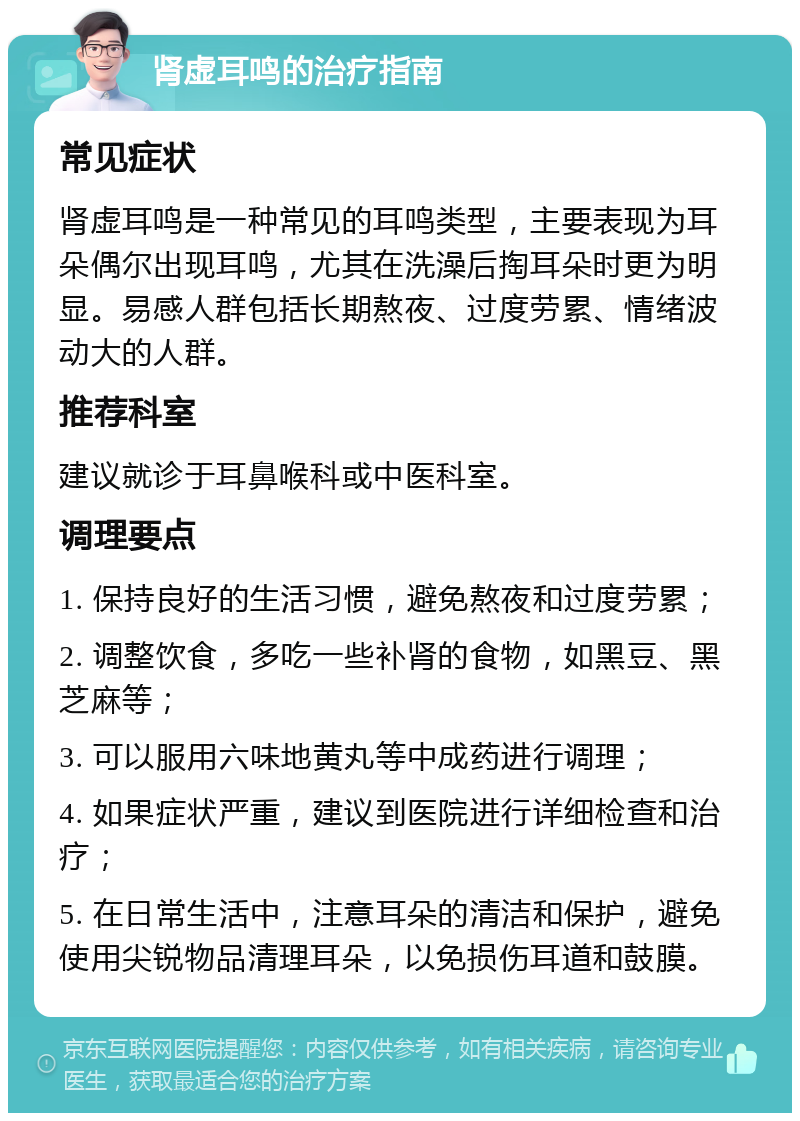 肾虚耳鸣的治疗指南 常见症状 肾虚耳鸣是一种常见的耳鸣类型，主要表现为耳朵偶尔出现耳鸣，尤其在洗澡后掏耳朵时更为明显。易感人群包括长期熬夜、过度劳累、情绪波动大的人群。 推荐科室 建议就诊于耳鼻喉科或中医科室。 调理要点 1. 保持良好的生活习惯，避免熬夜和过度劳累； 2. 调整饮食，多吃一些补肾的食物，如黑豆、黑芝麻等； 3. 可以服用六味地黄丸等中成药进行调理； 4. 如果症状严重，建议到医院进行详细检查和治疗； 5. 在日常生活中，注意耳朵的清洁和保护，避免使用尖锐物品清理耳朵，以免损伤耳道和鼓膜。