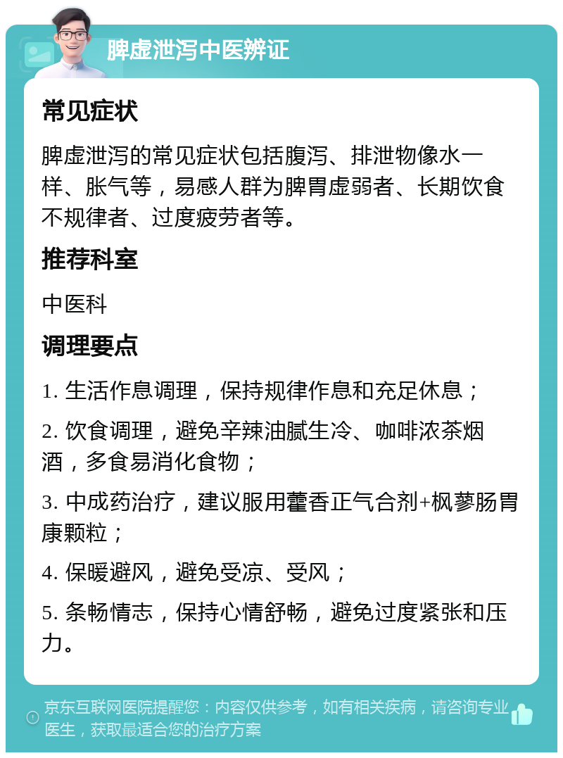 脾虚泄泻中医辨证 常见症状 脾虚泄泻的常见症状包括腹泻、排泄物像水一样、胀气等，易感人群为脾胃虚弱者、长期饮食不规律者、过度疲劳者等。 推荐科室 中医科 调理要点 1. 生活作息调理，保持规律作息和充足休息； 2. 饮食调理，避免辛辣油腻生冷、咖啡浓茶烟酒，多食易消化食物； 3. 中成药治疗，建议服用藿香正气合剂+枫蓼肠胃康颗粒； 4. 保暖避风，避免受凉、受风； 5. 条畅情志，保持心情舒畅，避免过度紧张和压力。