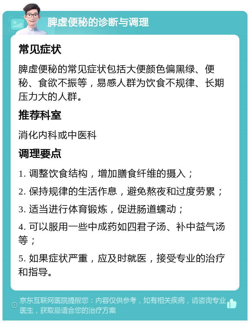 脾虚便秘的诊断与调理 常见症状 脾虚便秘的常见症状包括大便颜色偏黑绿、便秘、食欲不振等，易感人群为饮食不规律、长期压力大的人群。 推荐科室 消化内科或中医科 调理要点 1. 调整饮食结构，增加膳食纤维的摄入； 2. 保持规律的生活作息，避免熬夜和过度劳累； 3. 适当进行体育锻炼，促进肠道蠕动； 4. 可以服用一些中成药如四君子汤、补中益气汤等； 5. 如果症状严重，应及时就医，接受专业的治疗和指导。