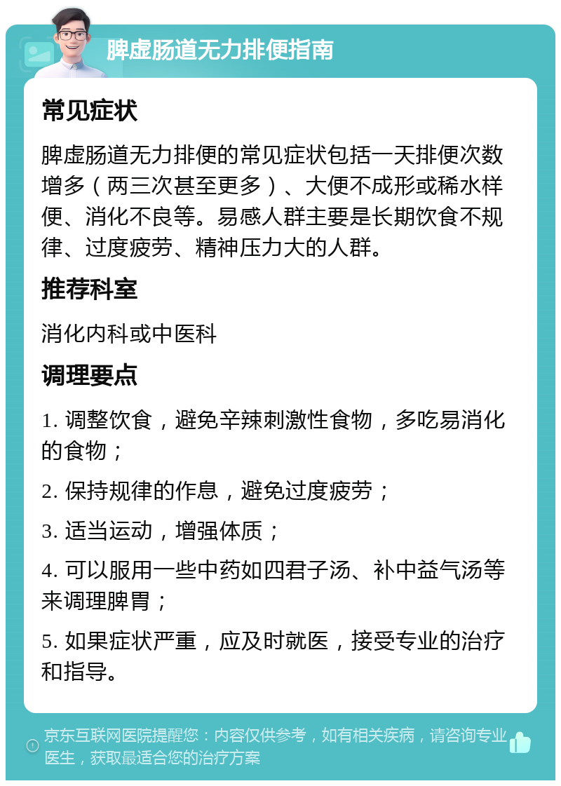 脾虚肠道无力排便指南 常见症状 脾虚肠道无力排便的常见症状包括一天排便次数增多（两三次甚至更多）、大便不成形或稀水样便、消化不良等。易感人群主要是长期饮食不规律、过度疲劳、精神压力大的人群。 推荐科室 消化内科或中医科 调理要点 1. 调整饮食，避免辛辣刺激性食物，多吃易消化的食物； 2. 保持规律的作息，避免过度疲劳； 3. 适当运动，增强体质； 4. 可以服用一些中药如四君子汤、补中益气汤等来调理脾胃； 5. 如果症状严重，应及时就医，接受专业的治疗和指导。