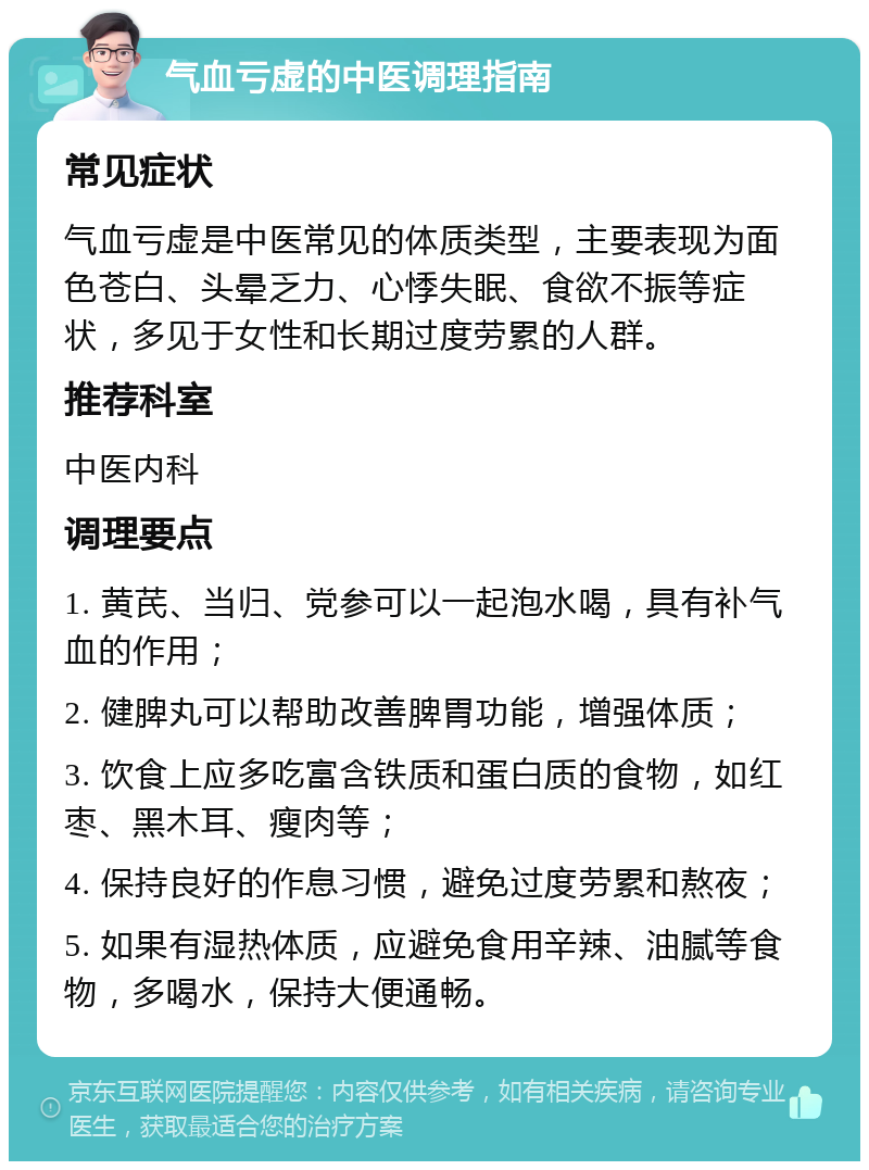 气血亏虚的中医调理指南 常见症状 气血亏虚是中医常见的体质类型，主要表现为面色苍白、头晕乏力、心悸失眠、食欲不振等症状，多见于女性和长期过度劳累的人群。 推荐科室 中医内科 调理要点 1. 黄芪、当归、党参可以一起泡水喝，具有补气血的作用； 2. 健脾丸可以帮助改善脾胃功能，增强体质； 3. 饮食上应多吃富含铁质和蛋白质的食物，如红枣、黑木耳、瘦肉等； 4. 保持良好的作息习惯，避免过度劳累和熬夜； 5. 如果有湿热体质，应避免食用辛辣、油腻等食物，多喝水，保持大便通畅。