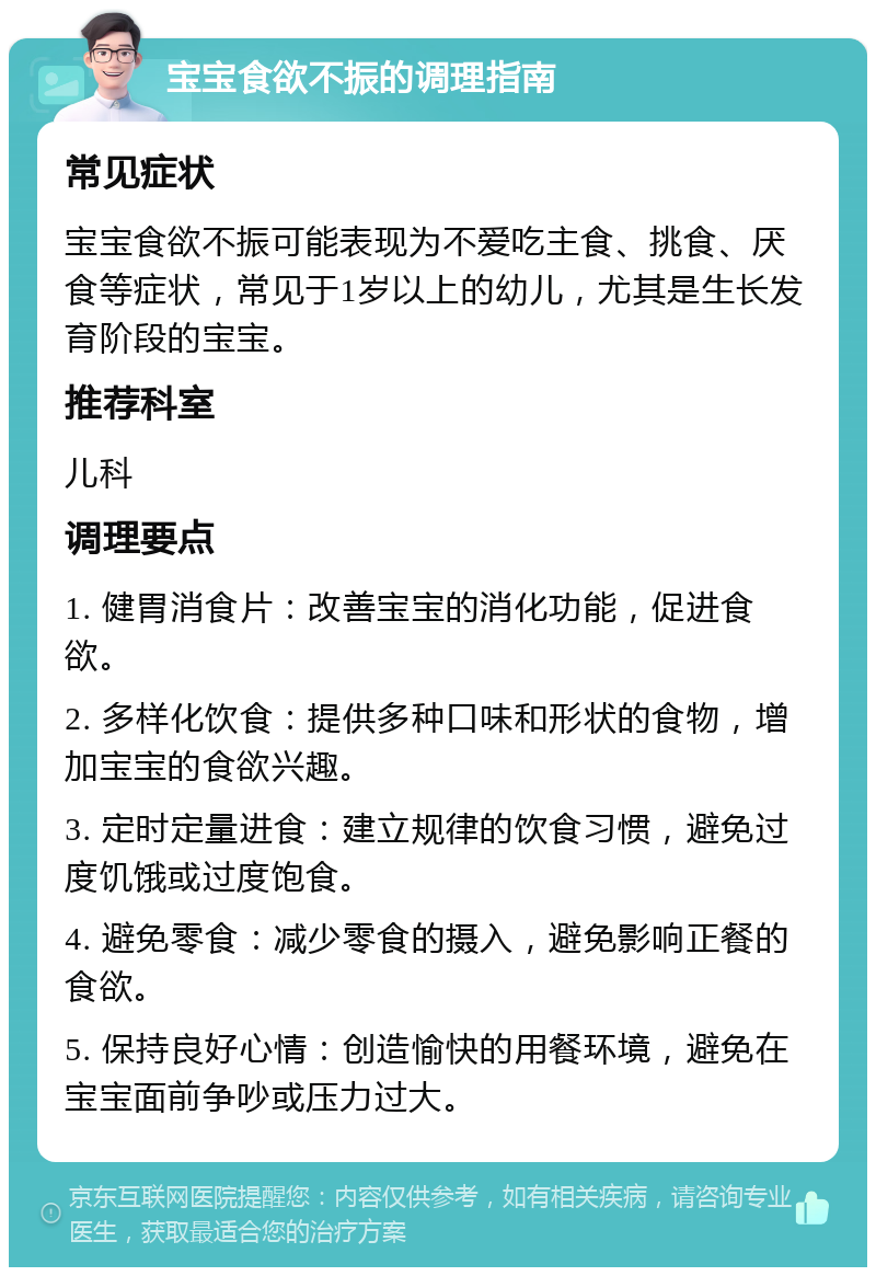 宝宝食欲不振的调理指南 常见症状 宝宝食欲不振可能表现为不爱吃主食、挑食、厌食等症状，常见于1岁以上的幼儿，尤其是生长发育阶段的宝宝。 推荐科室 儿科 调理要点 1. 健胃消食片：改善宝宝的消化功能，促进食欲。 2. 多样化饮食：提供多种口味和形状的食物，增加宝宝的食欲兴趣。 3. 定时定量进食：建立规律的饮食习惯，避免过度饥饿或过度饱食。 4. 避免零食：减少零食的摄入，避免影响正餐的食欲。 5. 保持良好心情：创造愉快的用餐环境，避免在宝宝面前争吵或压力过大。