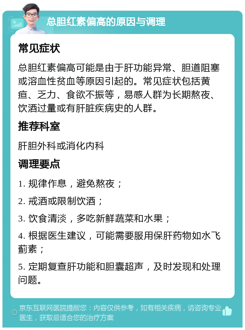 总胆红素偏高的原因与调理 常见症状 总胆红素偏高可能是由于肝功能异常、胆道阻塞或溶血性贫血等原因引起的。常见症状包括黄疸、乏力、食欲不振等，易感人群为长期熬夜、饮酒过量或有肝脏疾病史的人群。 推荐科室 肝胆外科或消化内科 调理要点 1. 规律作息，避免熬夜； 2. 戒酒或限制饮酒； 3. 饮食清淡，多吃新鲜蔬菜和水果； 4. 根据医生建议，可能需要服用保肝药物如水飞蓟素； 5. 定期复查肝功能和胆囊超声，及时发现和处理问题。