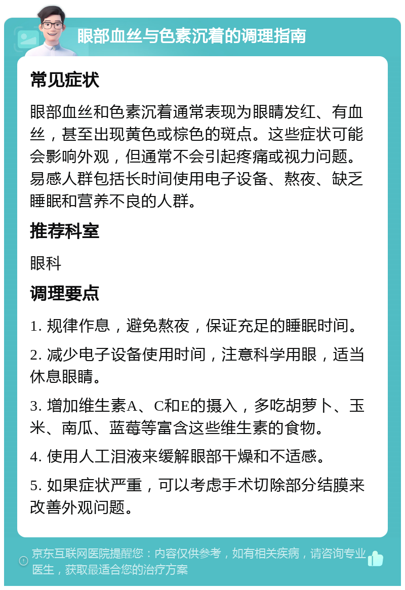 眼部血丝与色素沉着的调理指南 常见症状 眼部血丝和色素沉着通常表现为眼睛发红、有血丝，甚至出现黄色或棕色的斑点。这些症状可能会影响外观，但通常不会引起疼痛或视力问题。易感人群包括长时间使用电子设备、熬夜、缺乏睡眠和营养不良的人群。 推荐科室 眼科 调理要点 1. 规律作息，避免熬夜，保证充足的睡眠时间。 2. 减少电子设备使用时间，注意科学用眼，适当休息眼睛。 3. 增加维生素A、C和E的摄入，多吃胡萝卜、玉米、南瓜、蓝莓等富含这些维生素的食物。 4. 使用人工泪液来缓解眼部干燥和不适感。 5. 如果症状严重，可以考虑手术切除部分结膜来改善外观问题。