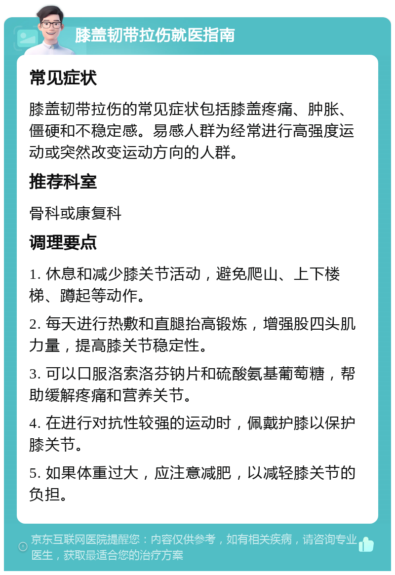 膝盖韧带拉伤就医指南 常见症状 膝盖韧带拉伤的常见症状包括膝盖疼痛、肿胀、僵硬和不稳定感。易感人群为经常进行高强度运动或突然改变运动方向的人群。 推荐科室 骨科或康复科 调理要点 1. 休息和减少膝关节活动，避免爬山、上下楼梯、蹲起等动作。 2. 每天进行热敷和直腿抬高锻炼，增强股四头肌力量，提高膝关节稳定性。 3. 可以口服洛索洛芬钠片和硫酸氨基葡萄糖，帮助缓解疼痛和营养关节。 4. 在进行对抗性较强的运动时，佩戴护膝以保护膝关节。 5. 如果体重过大，应注意减肥，以减轻膝关节的负担。