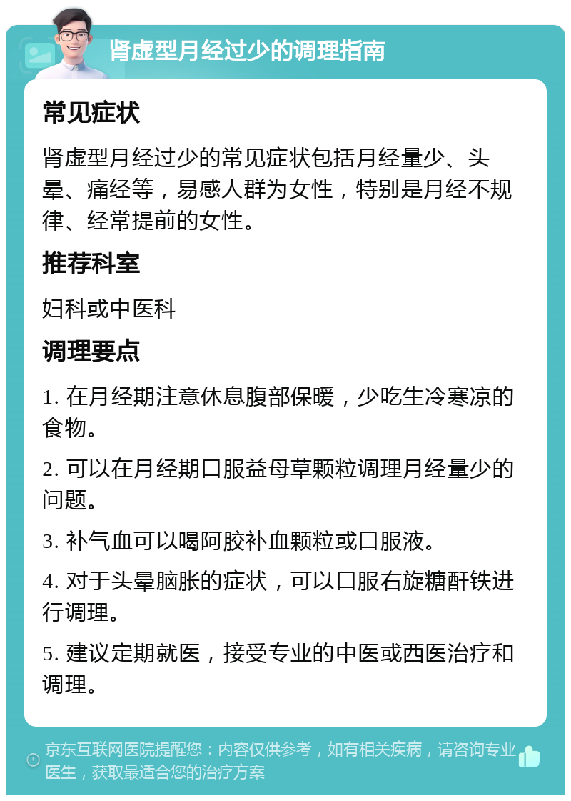 肾虚型月经过少的调理指南 常见症状 肾虚型月经过少的常见症状包括月经量少、头晕、痛经等，易感人群为女性，特别是月经不规律、经常提前的女性。 推荐科室 妇科或中医科 调理要点 1. 在月经期注意休息腹部保暖，少吃生冷寒凉的食物。 2. 可以在月经期口服益母草颗粒调理月经量少的问题。 3. 补气血可以喝阿胶补血颗粒或口服液。 4. 对于头晕脑胀的症状，可以口服右旋糖酐铁进行调理。 5. 建议定期就医，接受专业的中医或西医治疗和调理。