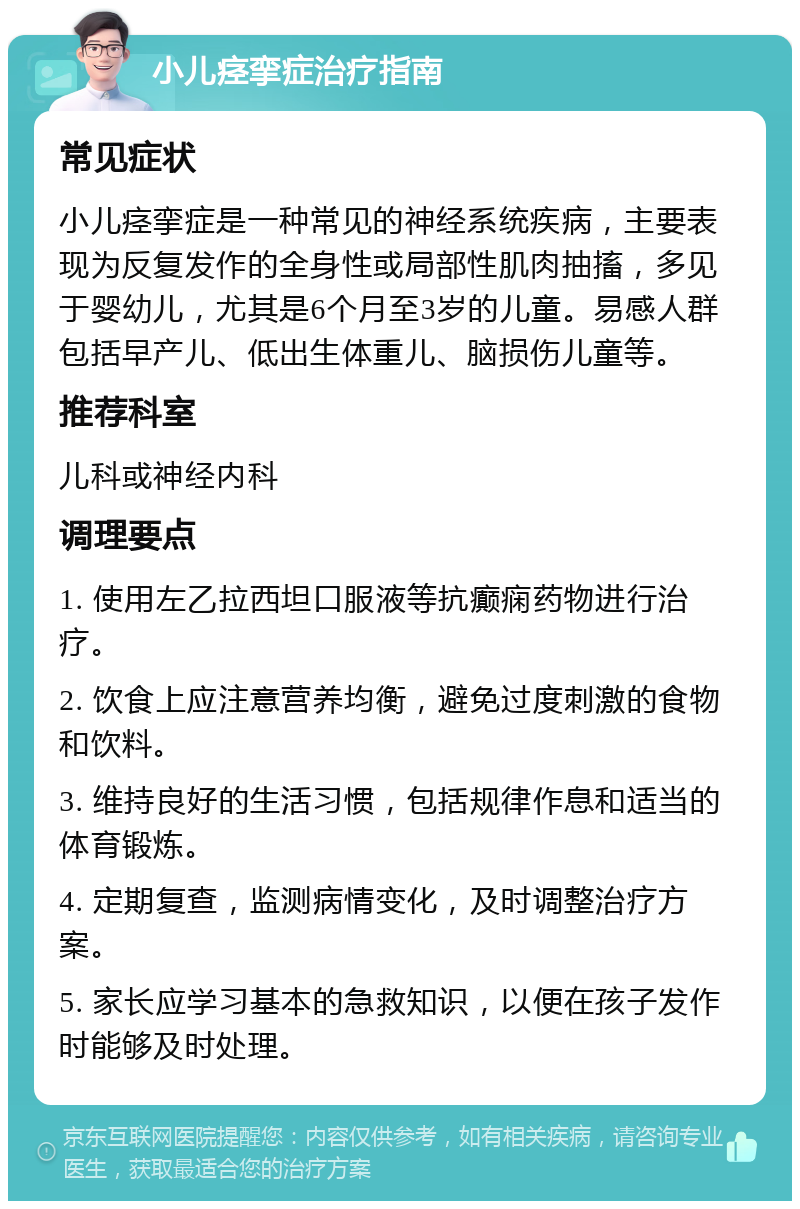 小儿痉挛症治疗指南 常见症状 小儿痉挛症是一种常见的神经系统疾病，主要表现为反复发作的全身性或局部性肌肉抽搐，多见于婴幼儿，尤其是6个月至3岁的儿童。易感人群包括早产儿、低出生体重儿、脑损伤儿童等。 推荐科室 儿科或神经内科 调理要点 1. 使用左乙拉西坦口服液等抗癫痫药物进行治疗。 2. 饮食上应注意营养均衡，避免过度刺激的食物和饮料。 3. 维持良好的生活习惯，包括规律作息和适当的体育锻炼。 4. 定期复查，监测病情变化，及时调整治疗方案。 5. 家长应学习基本的急救知识，以便在孩子发作时能够及时处理。