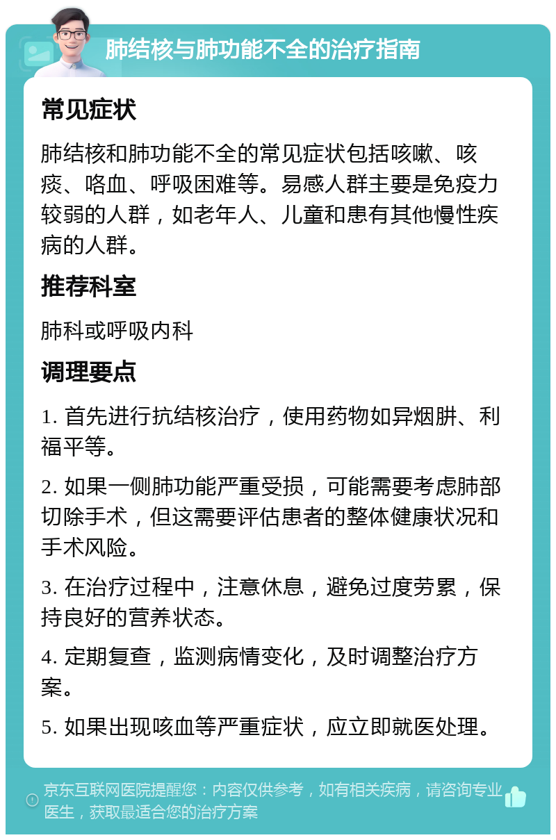 肺结核与肺功能不全的治疗指南 常见症状 肺结核和肺功能不全的常见症状包括咳嗽、咳痰、咯血、呼吸困难等。易感人群主要是免疫力较弱的人群，如老年人、儿童和患有其他慢性疾病的人群。 推荐科室 肺科或呼吸内科 调理要点 1. 首先进行抗结核治疗，使用药物如异烟肼、利福平等。 2. 如果一侧肺功能严重受损，可能需要考虑肺部切除手术，但这需要评估患者的整体健康状况和手术风险。 3. 在治疗过程中，注意休息，避免过度劳累，保持良好的营养状态。 4. 定期复查，监测病情变化，及时调整治疗方案。 5. 如果出现咳血等严重症状，应立即就医处理。