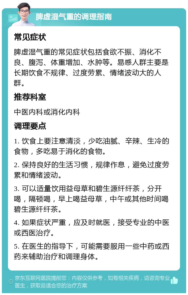 脾虚湿气重的调理指南 常见症状 脾虚湿气重的常见症状包括食欲不振、消化不良、腹泻、体重增加、水肿等。易感人群主要是长期饮食不规律、过度劳累、情绪波动大的人群。 推荐科室 中医内科或消化内科 调理要点 1. 饮食上要注意清淡，少吃油腻、辛辣、生冷的食物，多吃易于消化的食物。 2. 保持良好的生活习惯，规律作息，避免过度劳累和情绪波动。 3. 可以适量饮用益母草和碧生源纤纤茶，分开喝，隔顿喝，早上喝益母草，中午或其他时间喝碧生源纤纤茶。 4. 如果症状严重，应及时就医，接受专业的中医或西医治疗。 5. 在医生的指导下，可能需要服用一些中药或西药来辅助治疗和调理身体。