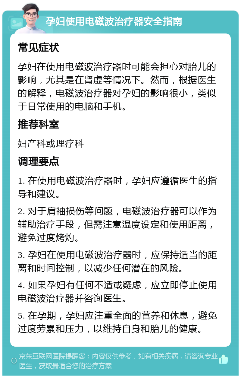 孕妇使用电磁波治疗器安全指南 常见症状 孕妇在使用电磁波治疗器时可能会担心对胎儿的影响，尤其是在肾虚等情况下。然而，根据医生的解释，电磁波治疗器对孕妇的影响很小，类似于日常使用的电脑和手机。 推荐科室 妇产科或理疗科 调理要点 1. 在使用电磁波治疗器时，孕妇应遵循医生的指导和建议。 2. 对于肩袖损伤等问题，电磁波治疗器可以作为辅助治疗手段，但需注意温度设定和使用距离，避免过度烤灼。 3. 孕妇在使用电磁波治疗器时，应保持适当的距离和时间控制，以减少任何潜在的风险。 4. 如果孕妇有任何不适或疑虑，应立即停止使用电磁波治疗器并咨询医生。 5. 在孕期，孕妇应注重全面的营养和休息，避免过度劳累和压力，以维持自身和胎儿的健康。