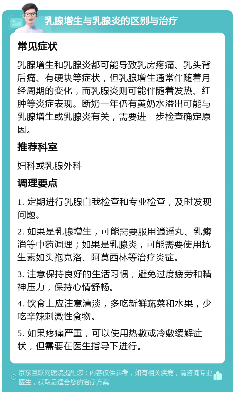 乳腺增生与乳腺炎的区别与治疗 常见症状 乳腺增生和乳腺炎都可能导致乳房疼痛、乳头背后痛、有硬块等症状，但乳腺增生通常伴随着月经周期的变化，而乳腺炎则可能伴随着发热、红肿等炎症表现。断奶一年仍有黄奶水溢出可能与乳腺增生或乳腺炎有关，需要进一步检查确定原因。 推荐科室 妇科或乳腺外科 调理要点 1. 定期进行乳腺自我检查和专业检查，及时发现问题。 2. 如果是乳腺增生，可能需要服用逍遥丸、乳癖消等中药调理；如果是乳腺炎，可能需要使用抗生素如头孢克洛、阿莫西林等治疗炎症。 3. 注意保持良好的生活习惯，避免过度疲劳和精神压力，保持心情舒畅。 4. 饮食上应注意清淡，多吃新鲜蔬菜和水果，少吃辛辣刺激性食物。 5. 如果疼痛严重，可以使用热敷或冷敷缓解症状，但需要在医生指导下进行。