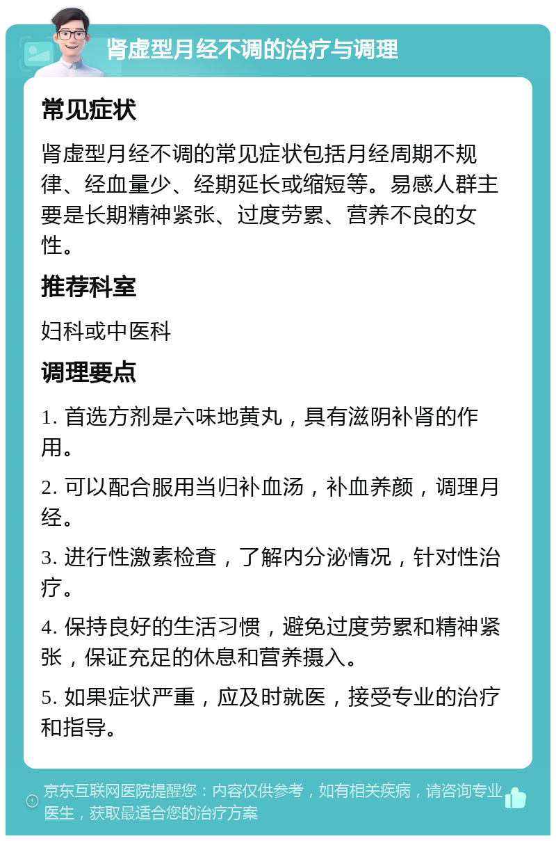 肾虚型月经不调的治疗与调理 常见症状 肾虚型月经不调的常见症状包括月经周期不规律、经血量少、经期延长或缩短等。易感人群主要是长期精神紧张、过度劳累、营养不良的女性。 推荐科室 妇科或中医科 调理要点 1. 首选方剂是六味地黄丸，具有滋阴补肾的作用。 2. 可以配合服用当归补血汤，补血养颜，调理月经。 3. 进行性激素检查，了解内分泌情况，针对性治疗。 4. 保持良好的生活习惯，避免过度劳累和精神紧张，保证充足的休息和营养摄入。 5. 如果症状严重，应及时就医，接受专业的治疗和指导。