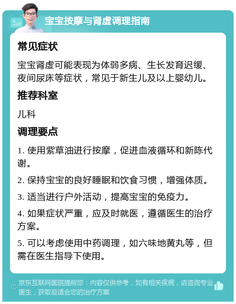 宝宝按摩与肾虚调理指南 常见症状 宝宝肾虚可能表现为体弱多病、生长发育迟缓、夜间尿床等症状，常见于新生儿及以上婴幼儿。 推荐科室 儿科 调理要点 1. 使用紫草油进行按摩，促进血液循环和新陈代谢。 2. 保持宝宝的良好睡眠和饮食习惯，增强体质。 3. 适当进行户外活动，提高宝宝的免疫力。 4. 如果症状严重，应及时就医，遵循医生的治疗方案。 5. 可以考虑使用中药调理，如六味地黄丸等，但需在医生指导下使用。