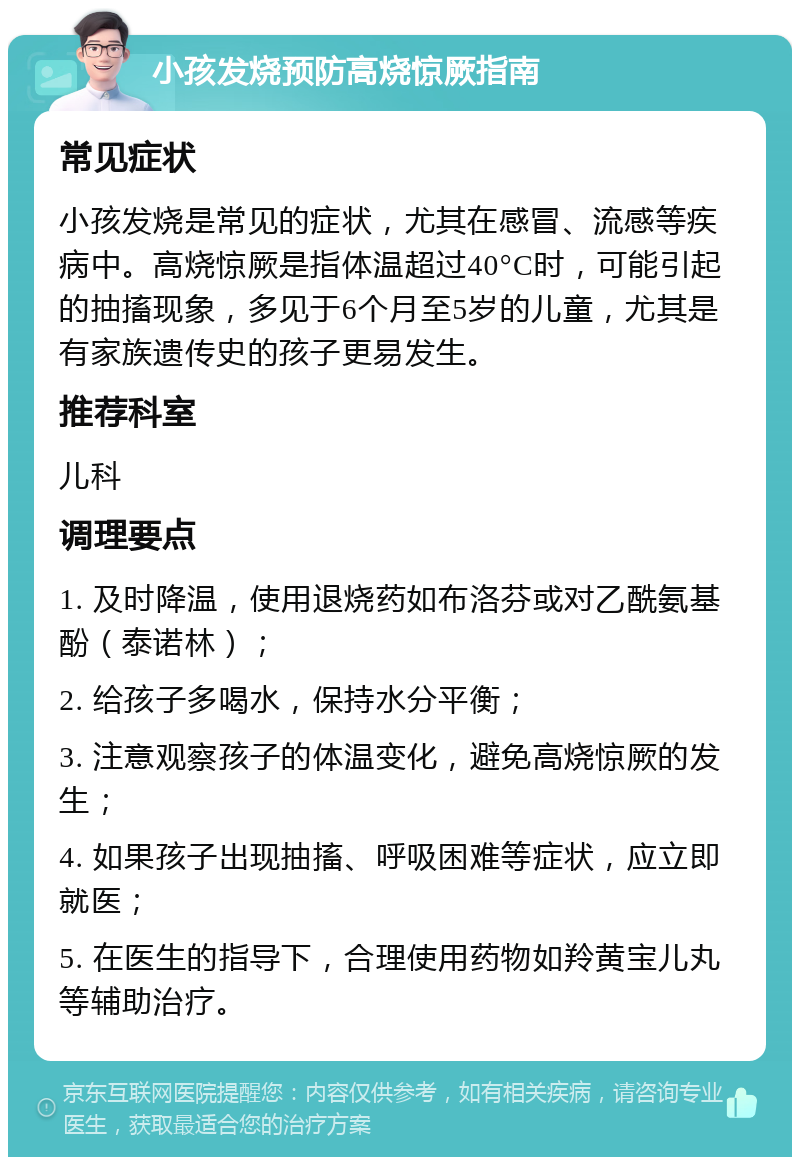 小孩发烧预防高烧惊厥指南 常见症状 小孩发烧是常见的症状，尤其在感冒、流感等疾病中。高烧惊厥是指体温超过40°C时，可能引起的抽搐现象，多见于6个月至5岁的儿童，尤其是有家族遗传史的孩子更易发生。 推荐科室 儿科 调理要点 1. 及时降温，使用退烧药如布洛芬或对乙酰氨基酚（泰诺林）； 2. 给孩子多喝水，保持水分平衡； 3. 注意观察孩子的体温变化，避免高烧惊厥的发生； 4. 如果孩子出现抽搐、呼吸困难等症状，应立即就医； 5. 在医生的指导下，合理使用药物如羚黄宝儿丸等辅助治疗。