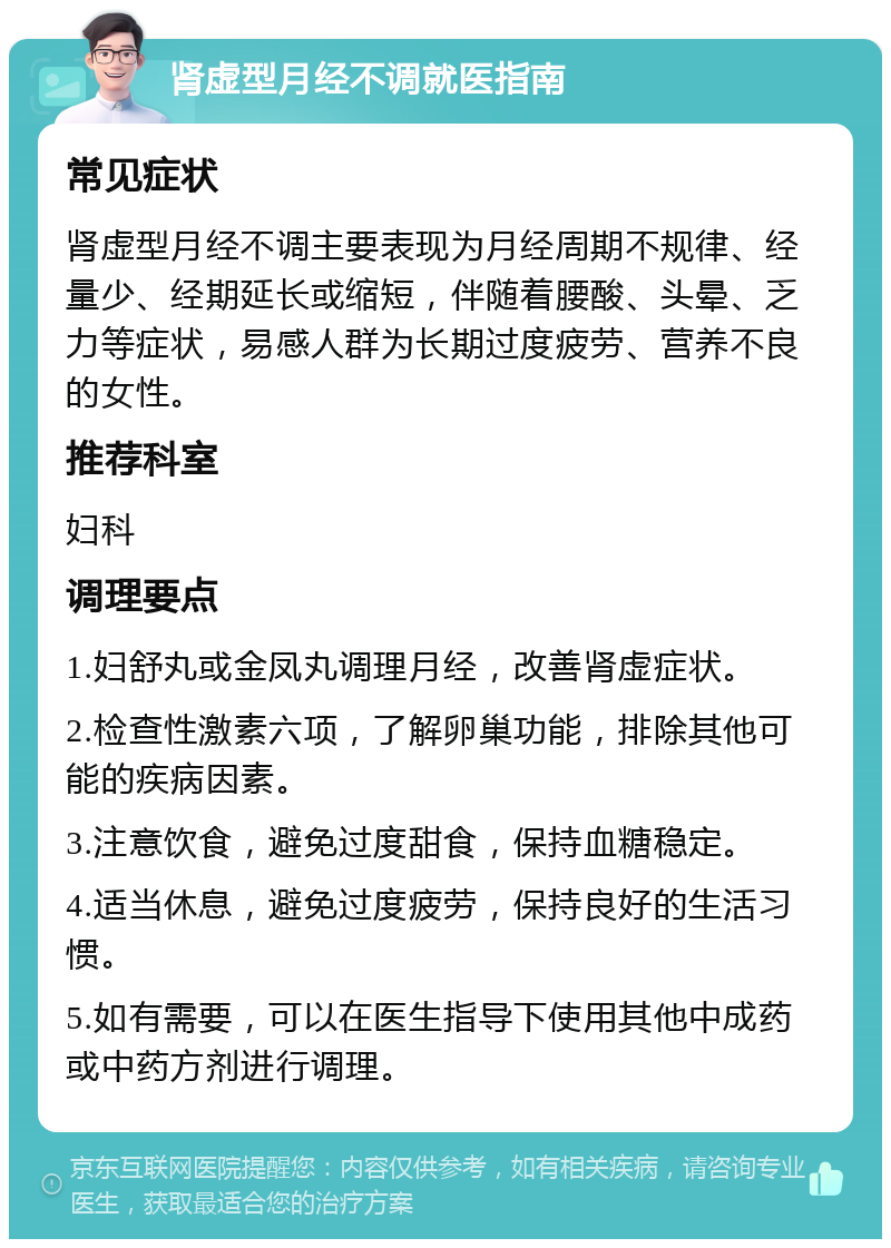 肾虚型月经不调就医指南 常见症状 肾虚型月经不调主要表现为月经周期不规律、经量少、经期延长或缩短，伴随着腰酸、头晕、乏力等症状，易感人群为长期过度疲劳、营养不良的女性。 推荐科室 妇科 调理要点 1.妇舒丸或金凤丸调理月经，改善肾虚症状。 2.检查性激素六项，了解卵巢功能，排除其他可能的疾病因素。 3.注意饮食，避免过度甜食，保持血糖稳定。 4.适当休息，避免过度疲劳，保持良好的生活习惯。 5.如有需要，可以在医生指导下使用其他中成药或中药方剂进行调理。