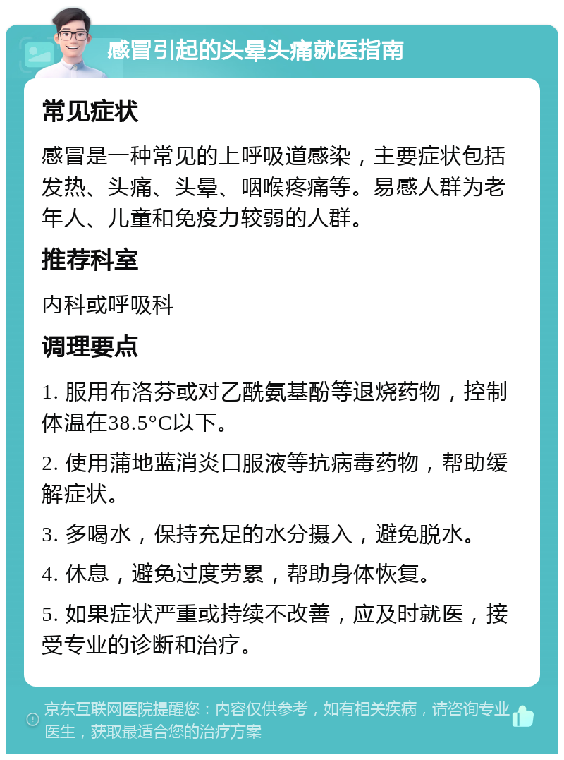 感冒引起的头晕头痛就医指南 常见症状 感冒是一种常见的上呼吸道感染，主要症状包括发热、头痛、头晕、咽喉疼痛等。易感人群为老年人、儿童和免疫力较弱的人群。 推荐科室 内科或呼吸科 调理要点 1. 服用布洛芬或对乙酰氨基酚等退烧药物，控制体温在38.5°C以下。 2. 使用蒲地蓝消炎口服液等抗病毒药物，帮助缓解症状。 3. 多喝水，保持充足的水分摄入，避免脱水。 4. 休息，避免过度劳累，帮助身体恢复。 5. 如果症状严重或持续不改善，应及时就医，接受专业的诊断和治疗。