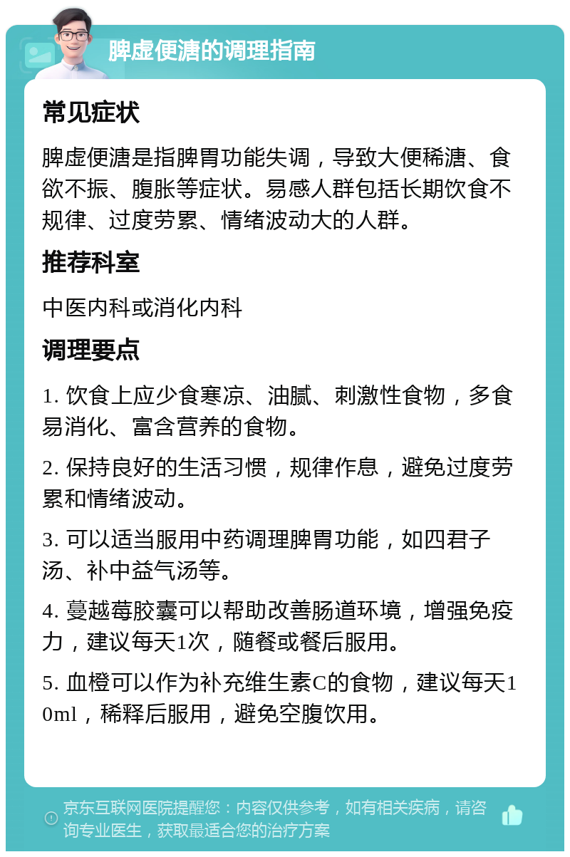 脾虚便溏的调理指南 常见症状 脾虚便溏是指脾胃功能失调，导致大便稀溏、食欲不振、腹胀等症状。易感人群包括长期饮食不规律、过度劳累、情绪波动大的人群。 推荐科室 中医内科或消化内科 调理要点 1. 饮食上应少食寒凉、油腻、刺激性食物，多食易消化、富含营养的食物。 2. 保持良好的生活习惯，规律作息，避免过度劳累和情绪波动。 3. 可以适当服用中药调理脾胃功能，如四君子汤、补中益气汤等。 4. 蔓越莓胶囊可以帮助改善肠道环境，增强免疫力，建议每天1次，随餐或餐后服用。 5. 血橙可以作为补充维生素C的食物，建议每天10ml，稀释后服用，避免空腹饮用。