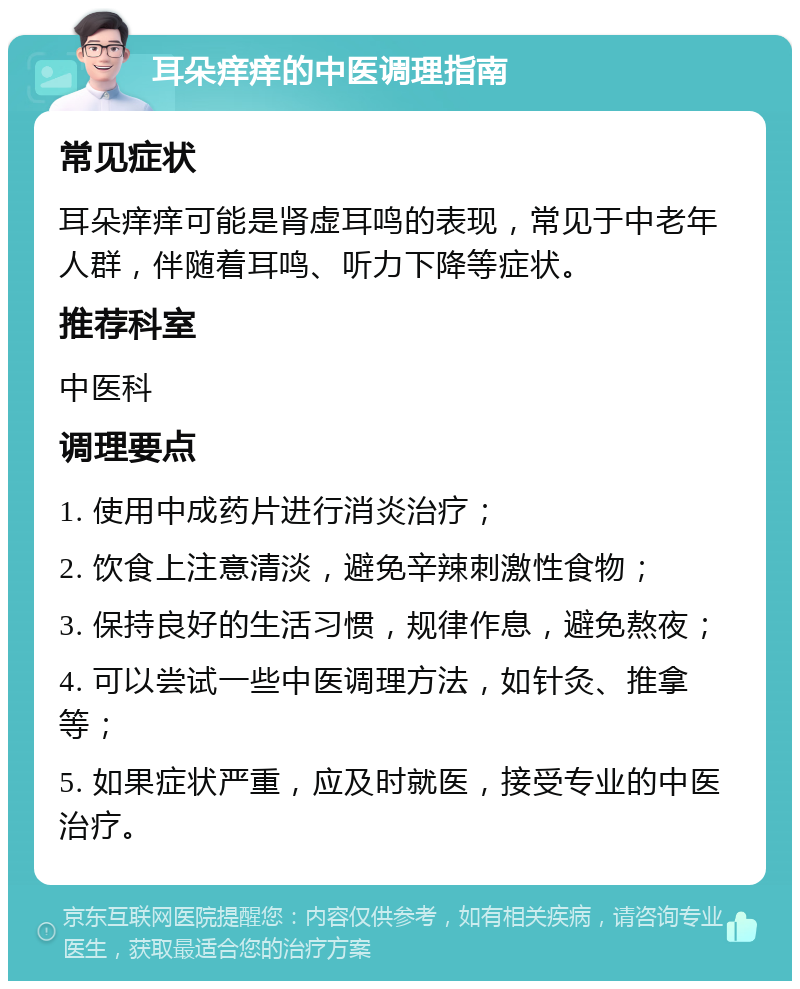 耳朵痒痒的中医调理指南 常见症状 耳朵痒痒可能是肾虚耳鸣的表现，常见于中老年人群，伴随着耳鸣、听力下降等症状。 推荐科室 中医科 调理要点 1. 使用中成药片进行消炎治疗； 2. 饮食上注意清淡，避免辛辣刺激性食物； 3. 保持良好的生活习惯，规律作息，避免熬夜； 4. 可以尝试一些中医调理方法，如针灸、推拿等； 5. 如果症状严重，应及时就医，接受专业的中医治疗。