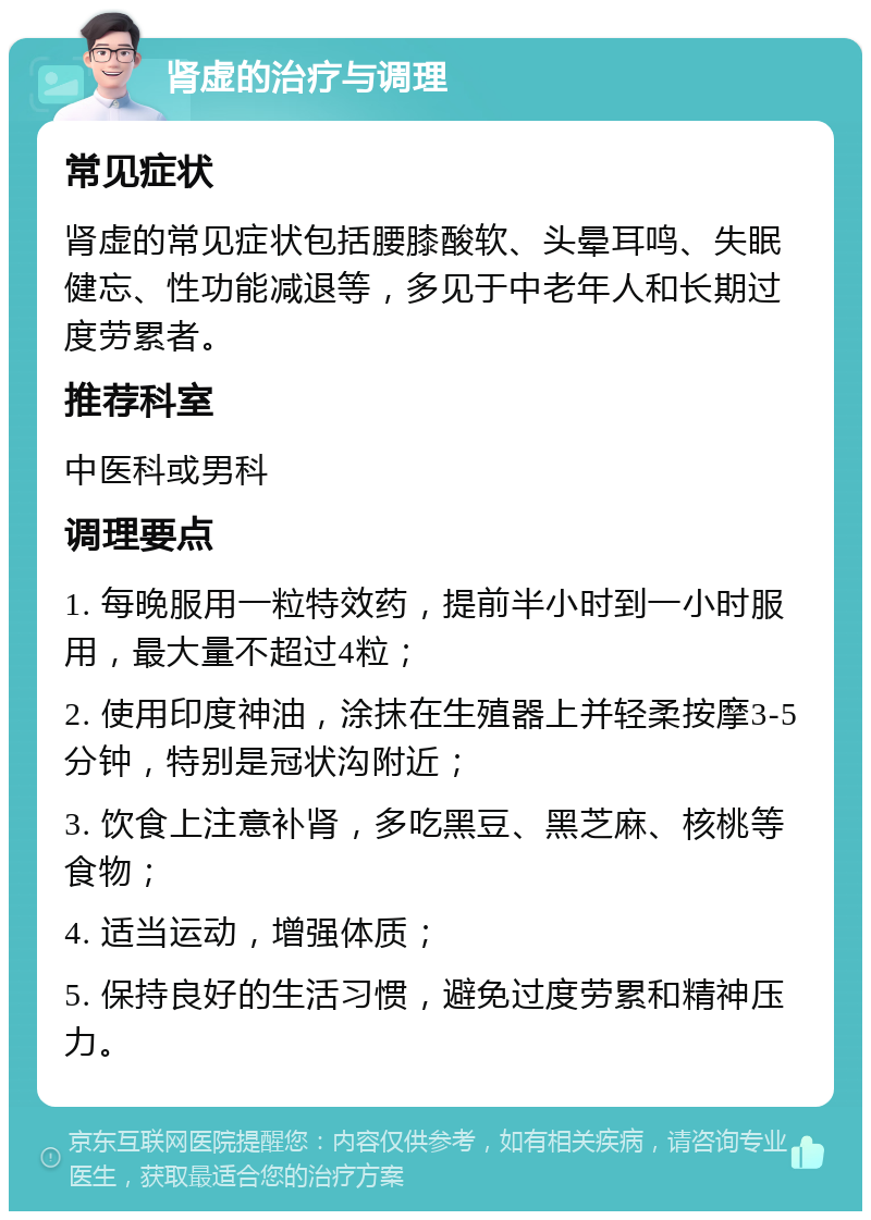 肾虚的治疗与调理 常见症状 肾虚的常见症状包括腰膝酸软、头晕耳鸣、失眠健忘、性功能减退等，多见于中老年人和长期过度劳累者。 推荐科室 中医科或男科 调理要点 1. 每晚服用一粒特效药，提前半小时到一小时服用，最大量不超过4粒； 2. 使用印度神油，涂抹在生殖器上并轻柔按摩3-5分钟，特别是冠状沟附近； 3. 饮食上注意补肾，多吃黑豆、黑芝麻、核桃等食物； 4. 适当运动，增强体质； 5. 保持良好的生活习惯，避免过度劳累和精神压力。