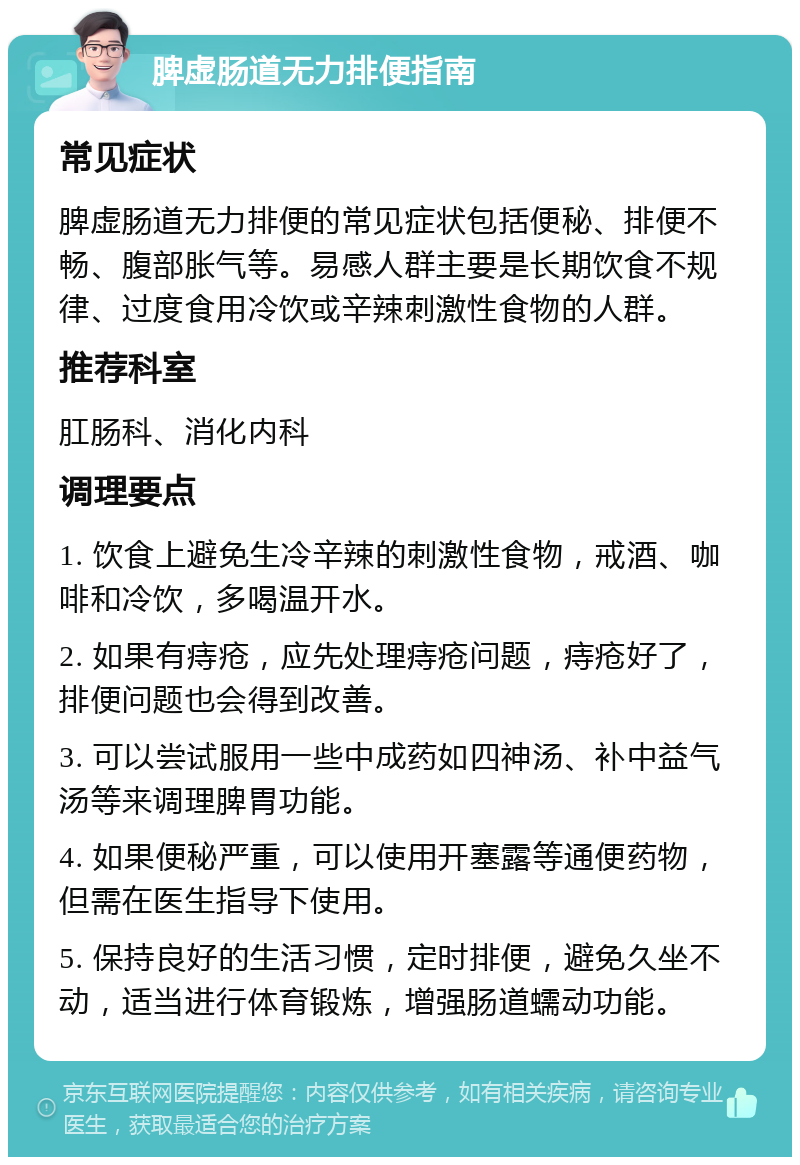 脾虚肠道无力排便指南 常见症状 脾虚肠道无力排便的常见症状包括便秘、排便不畅、腹部胀气等。易感人群主要是长期饮食不规律、过度食用冷饮或辛辣刺激性食物的人群。 推荐科室 肛肠科、消化内科 调理要点 1. 饮食上避免生冷辛辣的刺激性食物，戒酒、咖啡和冷饮，多喝温开水。 2. 如果有痔疮，应先处理痔疮问题，痔疮好了，排便问题也会得到改善。 3. 可以尝试服用一些中成药如四神汤、补中益气汤等来调理脾胃功能。 4. 如果便秘严重，可以使用开塞露等通便药物，但需在医生指导下使用。 5. 保持良好的生活习惯，定时排便，避免久坐不动，适当进行体育锻炼，增强肠道蠕动功能。