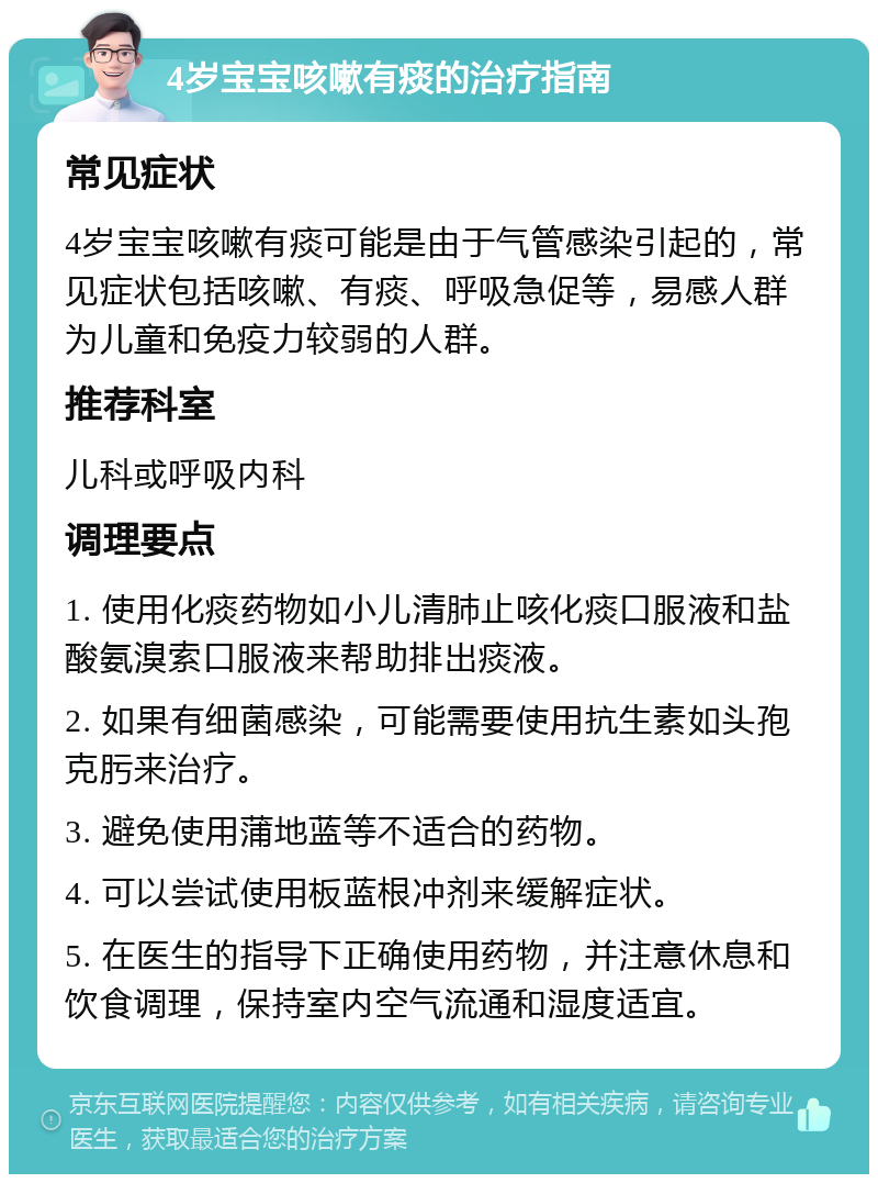 4岁宝宝咳嗽有痰的治疗指南 常见症状 4岁宝宝咳嗽有痰可能是由于气管感染引起的，常见症状包括咳嗽、有痰、呼吸急促等，易感人群为儿童和免疫力较弱的人群。 推荐科室 儿科或呼吸内科 调理要点 1. 使用化痰药物如小儿清肺止咳化痰口服液和盐酸氨溴索口服液来帮助排出痰液。 2. 如果有细菌感染，可能需要使用抗生素如头孢克肟来治疗。 3. 避免使用蒲地蓝等不适合的药物。 4. 可以尝试使用板蓝根冲剂来缓解症状。 5. 在医生的指导下正确使用药物，并注意休息和饮食调理，保持室内空气流通和湿度适宜。