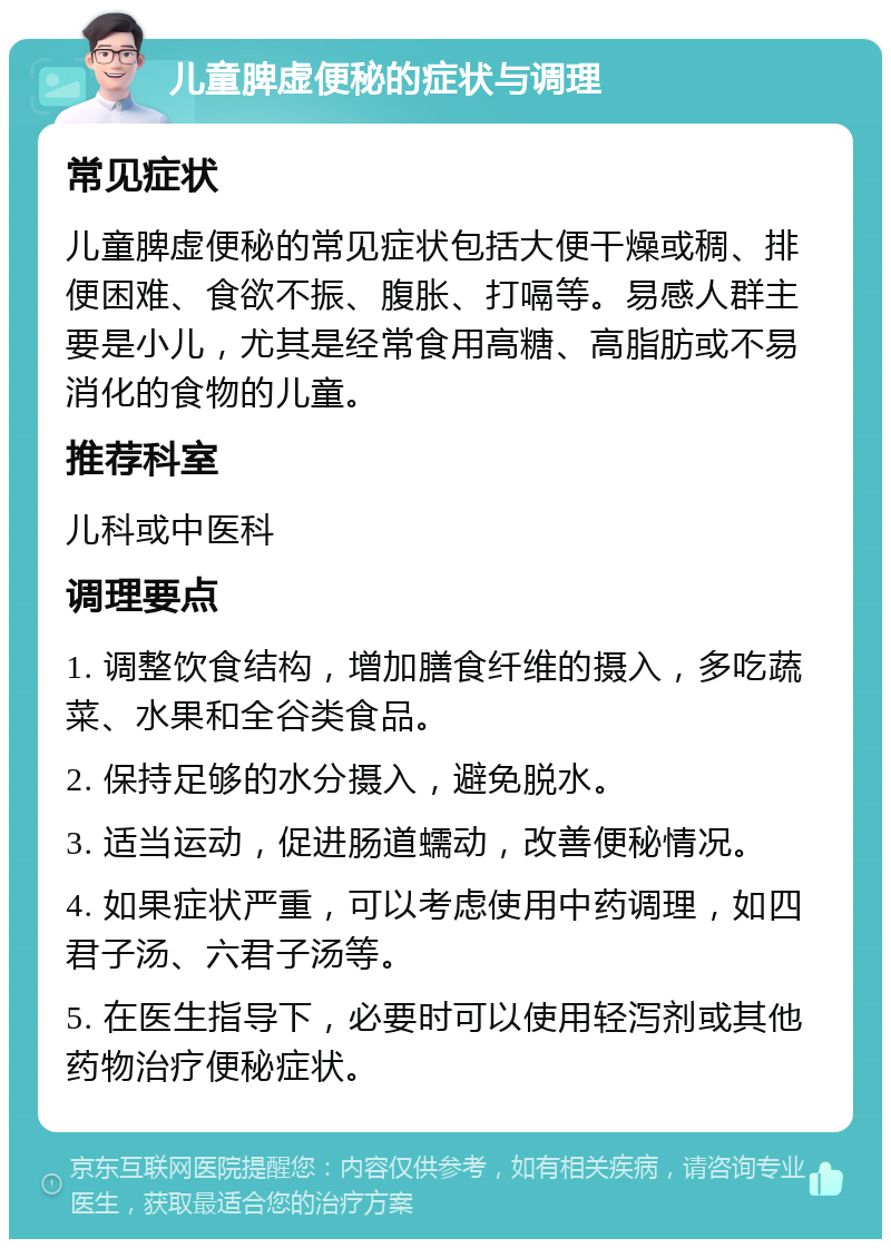 儿童脾虚便秘的症状与调理 常见症状 儿童脾虚便秘的常见症状包括大便干燥或稠、排便困难、食欲不振、腹胀、打嗝等。易感人群主要是小儿，尤其是经常食用高糖、高脂肪或不易消化的食物的儿童。 推荐科室 儿科或中医科 调理要点 1. 调整饮食结构，增加膳食纤维的摄入，多吃蔬菜、水果和全谷类食品。 2. 保持足够的水分摄入，避免脱水。 3. 适当运动，促进肠道蠕动，改善便秘情况。 4. 如果症状严重，可以考虑使用中药调理，如四君子汤、六君子汤等。 5. 在医生指导下，必要时可以使用轻泻剂或其他药物治疗便秘症状。