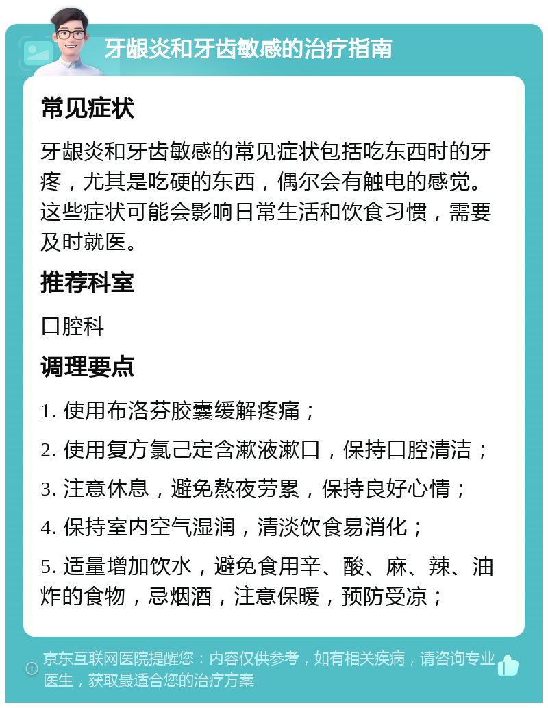 牙龈炎和牙齿敏感的治疗指南 常见症状 牙龈炎和牙齿敏感的常见症状包括吃东西时的牙疼，尤其是吃硬的东西，偶尔会有触电的感觉。这些症状可能会影响日常生活和饮食习惯，需要及时就医。 推荐科室 口腔科 调理要点 1. 使用布洛芬胶囊缓解疼痛； 2. 使用复方氯己定含漱液漱口，保持口腔清洁； 3. 注意休息，避免熬夜劳累，保持良好心情； 4. 保持室内空气湿润，清淡饮食易消化； 5. 适量增加饮水，避免食用辛、酸、麻、辣、油炸的食物，忌烟酒，注意保暖，预防受凉；