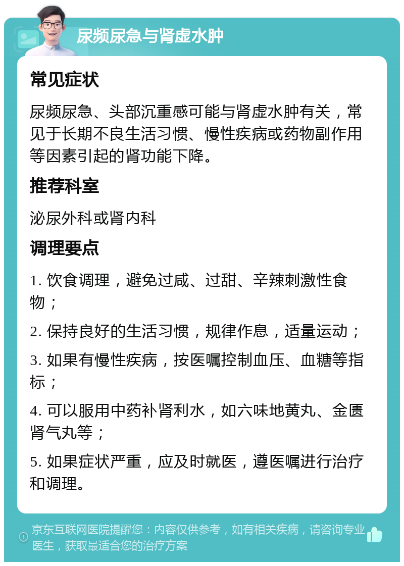 尿频尿急与肾虚水肿 常见症状 尿频尿急、头部沉重感可能与肾虚水肿有关，常见于长期不良生活习惯、慢性疾病或药物副作用等因素引起的肾功能下降。 推荐科室 泌尿外科或肾内科 调理要点 1. 饮食调理，避免过咸、过甜、辛辣刺激性食物； 2. 保持良好的生活习惯，规律作息，适量运动； 3. 如果有慢性疾病，按医嘱控制血压、血糖等指标； 4. 可以服用中药补肾利水，如六味地黄丸、金匮肾气丸等； 5. 如果症状严重，应及时就医，遵医嘱进行治疗和调理。