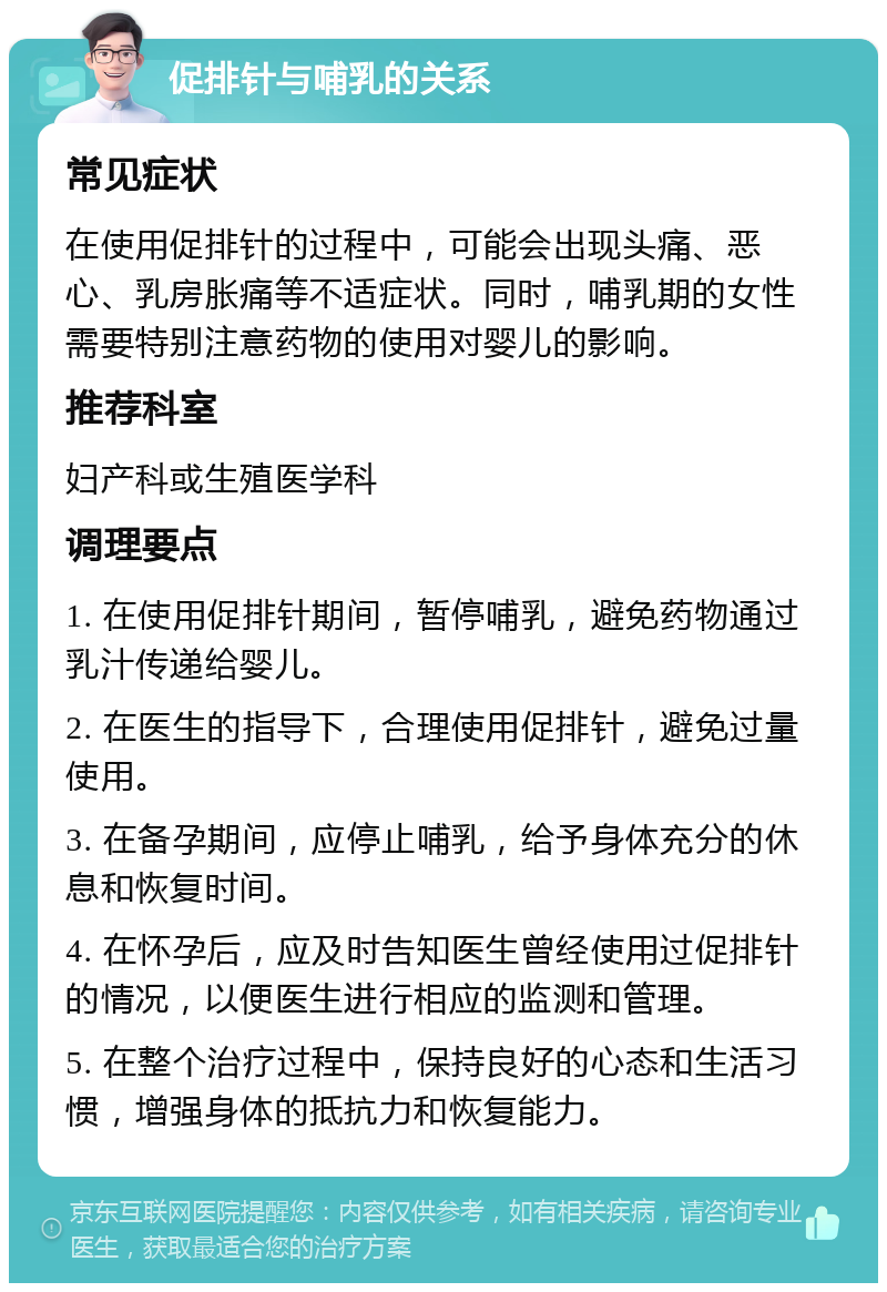 促排针与哺乳的关系 常见症状 在使用促排针的过程中，可能会出现头痛、恶心、乳房胀痛等不适症状。同时，哺乳期的女性需要特别注意药物的使用对婴儿的影响。 推荐科室 妇产科或生殖医学科 调理要点 1. 在使用促排针期间，暂停哺乳，避免药物通过乳汁传递给婴儿。 2. 在医生的指导下，合理使用促排针，避免过量使用。 3. 在备孕期间，应停止哺乳，给予身体充分的休息和恢复时间。 4. 在怀孕后，应及时告知医生曾经使用过促排针的情况，以便医生进行相应的监测和管理。 5. 在整个治疗过程中，保持良好的心态和生活习惯，增强身体的抵抗力和恢复能力。