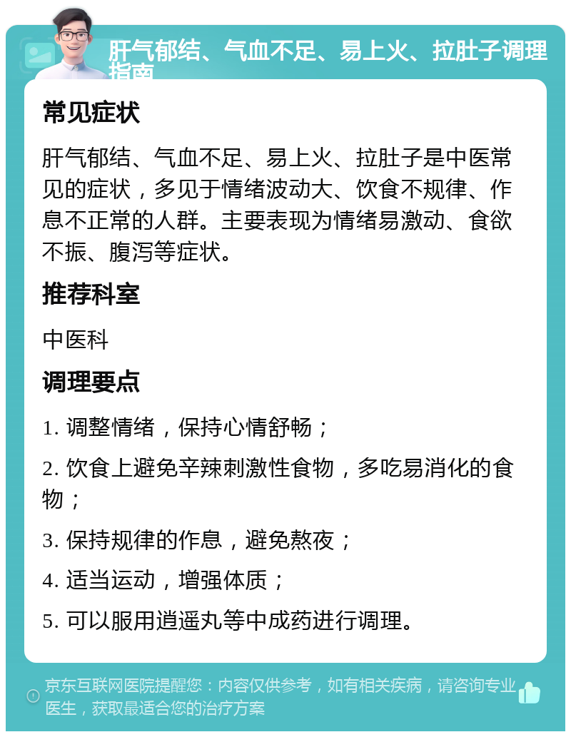 肝气郁结、气血不足、易上火、拉肚子调理指南 常见症状 肝气郁结、气血不足、易上火、拉肚子是中医常见的症状，多见于情绪波动大、饮食不规律、作息不正常的人群。主要表现为情绪易激动、食欲不振、腹泻等症状。 推荐科室 中医科 调理要点 1. 调整情绪，保持心情舒畅； 2. 饮食上避免辛辣刺激性食物，多吃易消化的食物； 3. 保持规律的作息，避免熬夜； 4. 适当运动，增强体质； 5. 可以服用逍遥丸等中成药进行调理。