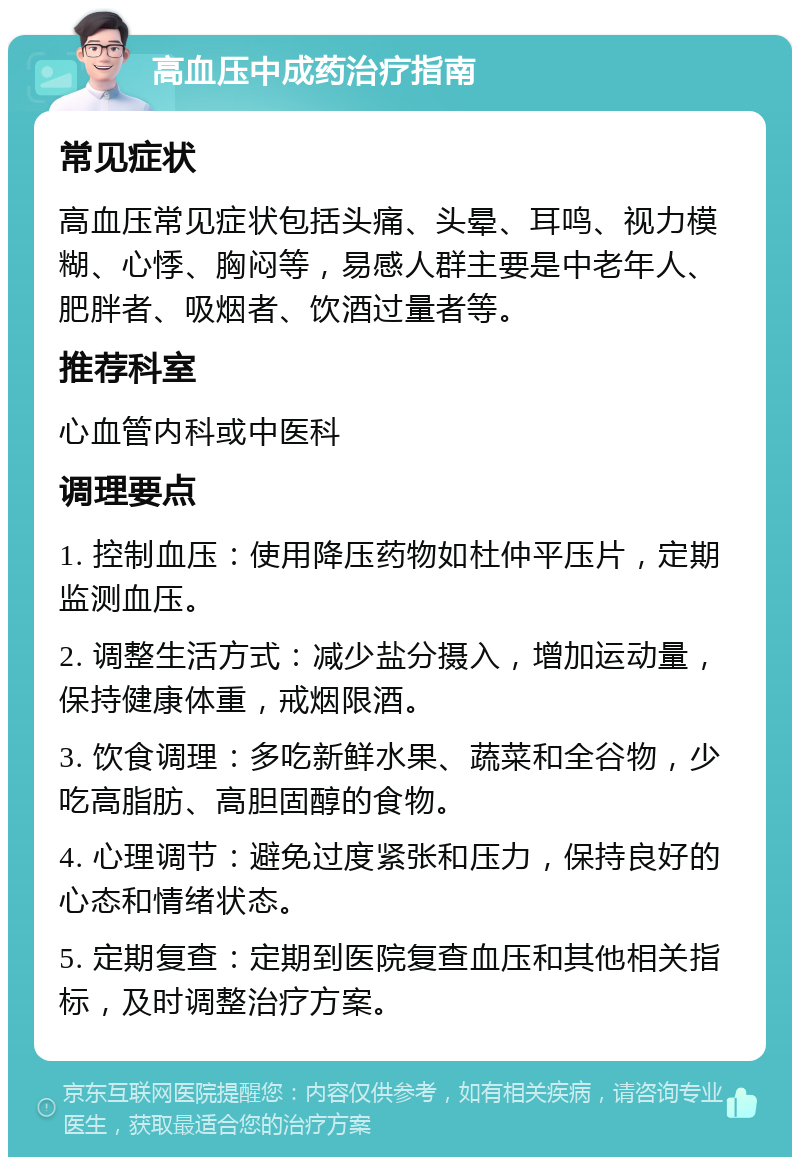 高血压中成药治疗指南 常见症状 高血压常见症状包括头痛、头晕、耳鸣、视力模糊、心悸、胸闷等，易感人群主要是中老年人、肥胖者、吸烟者、饮酒过量者等。 推荐科室 心血管内科或中医科 调理要点 1. 控制血压：使用降压药物如杜仲平压片，定期监测血压。 2. 调整生活方式：减少盐分摄入，增加运动量，保持健康体重，戒烟限酒。 3. 饮食调理：多吃新鲜水果、蔬菜和全谷物，少吃高脂肪、高胆固醇的食物。 4. 心理调节：避免过度紧张和压力，保持良好的心态和情绪状态。 5. 定期复查：定期到医院复查血压和其他相关指标，及时调整治疗方案。