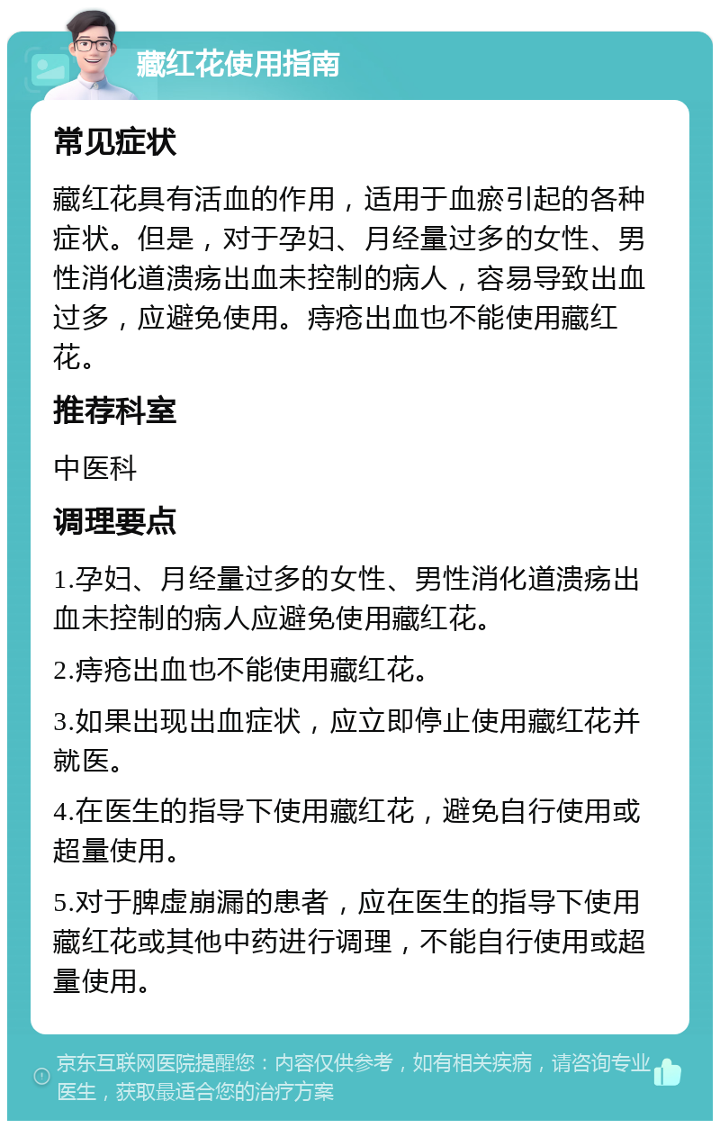 藏红花使用指南 常见症状 藏红花具有活血的作用，适用于血瘀引起的各种症状。但是，对于孕妇、月经量过多的女性、男性消化道溃疡出血未控制的病人，容易导致出血过多，应避免使用。痔疮出血也不能使用藏红花。 推荐科室 中医科 调理要点 1.孕妇、月经量过多的女性、男性消化道溃疡出血未控制的病人应避免使用藏红花。 2.痔疮出血也不能使用藏红花。 3.如果出现出血症状，应立即停止使用藏红花并就医。 4.在医生的指导下使用藏红花，避免自行使用或超量使用。 5.对于脾虚崩漏的患者，应在医生的指导下使用藏红花或其他中药进行调理，不能自行使用或超量使用。