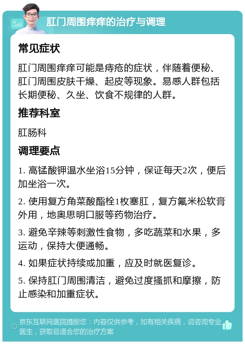 肛门周围痒痒的治疗与调理 常见症状 肛门周围痒痒可能是痔疮的症状，伴随着便秘、肛门周围皮肤干燥、起皮等现象。易感人群包括长期便秘、久坐、饮食不规律的人群。 推荐科室 肛肠科 调理要点 1. 高锰酸钾温水坐浴15分钟，保证每天2次，便后加坐浴一次。 2. 使用复方角菜酸酯栓1枚塞肛，复方氟米松软膏外用，地奥思明口服等药物治疗。 3. 避免辛辣等刺激性食物，多吃蔬菜和水果，多运动，保持大便通畅。 4. 如果症状持续或加重，应及时就医复诊。 5. 保持肛门周围清洁，避免过度搔抓和摩擦，防止感染和加重症状。