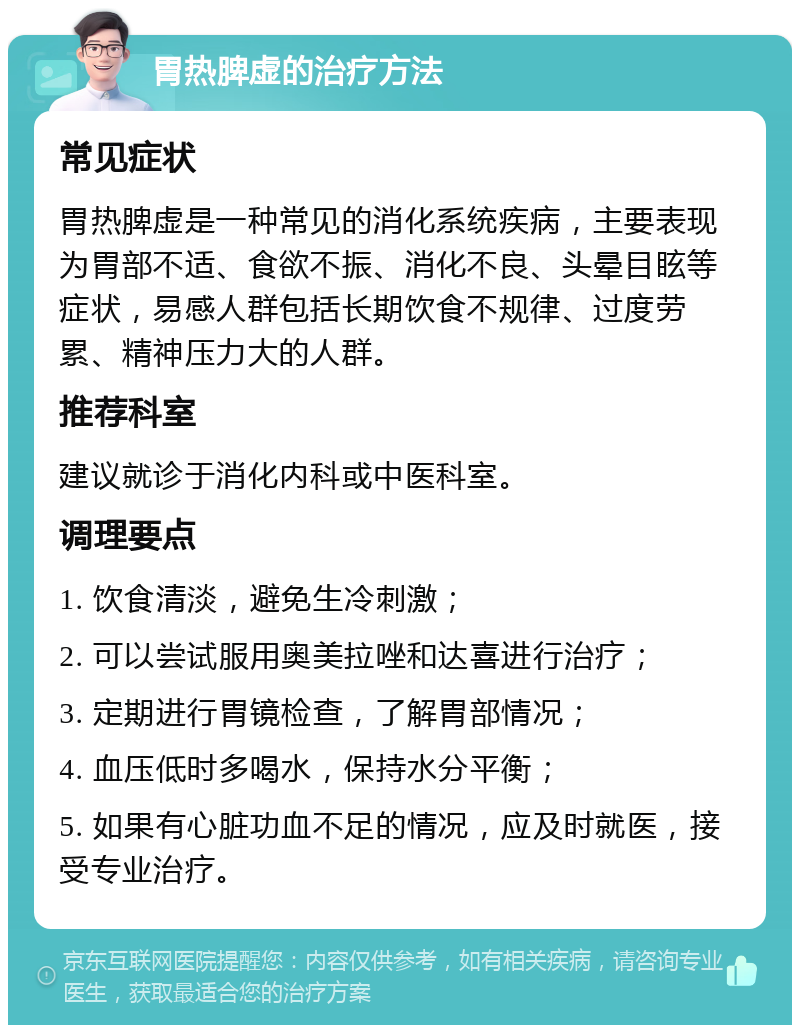 胃热脾虚的治疗方法 常见症状 胃热脾虚是一种常见的消化系统疾病，主要表现为胃部不适、食欲不振、消化不良、头晕目眩等症状，易感人群包括长期饮食不规律、过度劳累、精神压力大的人群。 推荐科室 建议就诊于消化内科或中医科室。 调理要点 1. 饮食清淡，避免生冷刺激； 2. 可以尝试服用奥美拉唑和达喜进行治疗； 3. 定期进行胃镜检查，了解胃部情况； 4. 血压低时多喝水，保持水分平衡； 5. 如果有心脏功血不足的情况，应及时就医，接受专业治疗。