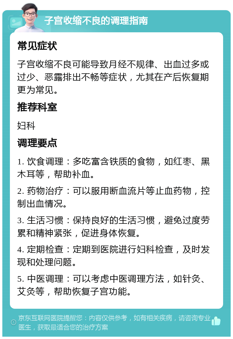 子宫收缩不良的调理指南 常见症状 子宫收缩不良可能导致月经不规律、出血过多或过少、恶露排出不畅等症状，尤其在产后恢复期更为常见。 推荐科室 妇科 调理要点 1. 饮食调理：多吃富含铁质的食物，如红枣、黑木耳等，帮助补血。 2. 药物治疗：可以服用断血流片等止血药物，控制出血情况。 3. 生活习惯：保持良好的生活习惯，避免过度劳累和精神紧张，促进身体恢复。 4. 定期检查：定期到医院进行妇科检查，及时发现和处理问题。 5. 中医调理：可以考虑中医调理方法，如针灸、艾灸等，帮助恢复子宫功能。