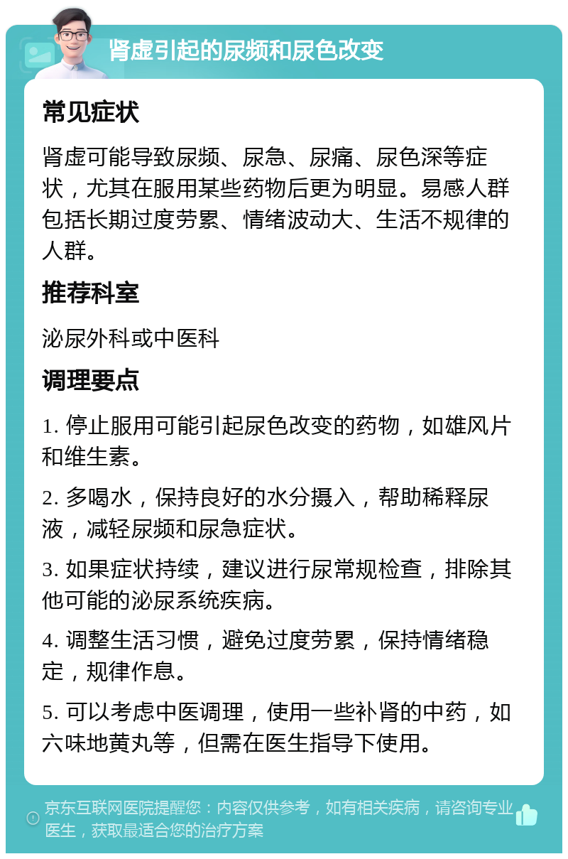 肾虚引起的尿频和尿色改变 常见症状 肾虚可能导致尿频、尿急、尿痛、尿色深等症状，尤其在服用某些药物后更为明显。易感人群包括长期过度劳累、情绪波动大、生活不规律的人群。 推荐科室 泌尿外科或中医科 调理要点 1. 停止服用可能引起尿色改变的药物，如雄风片和维生素。 2. 多喝水，保持良好的水分摄入，帮助稀释尿液，减轻尿频和尿急症状。 3. 如果症状持续，建议进行尿常规检查，排除其他可能的泌尿系统疾病。 4. 调整生活习惯，避免过度劳累，保持情绪稳定，规律作息。 5. 可以考虑中医调理，使用一些补肾的中药，如六味地黄丸等，但需在医生指导下使用。